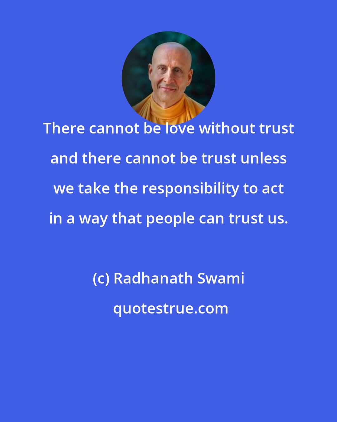 Radhanath Swami: There cannot be love without trust and there cannot be trust unless we take the responsibility to act in a way that people can trust us.