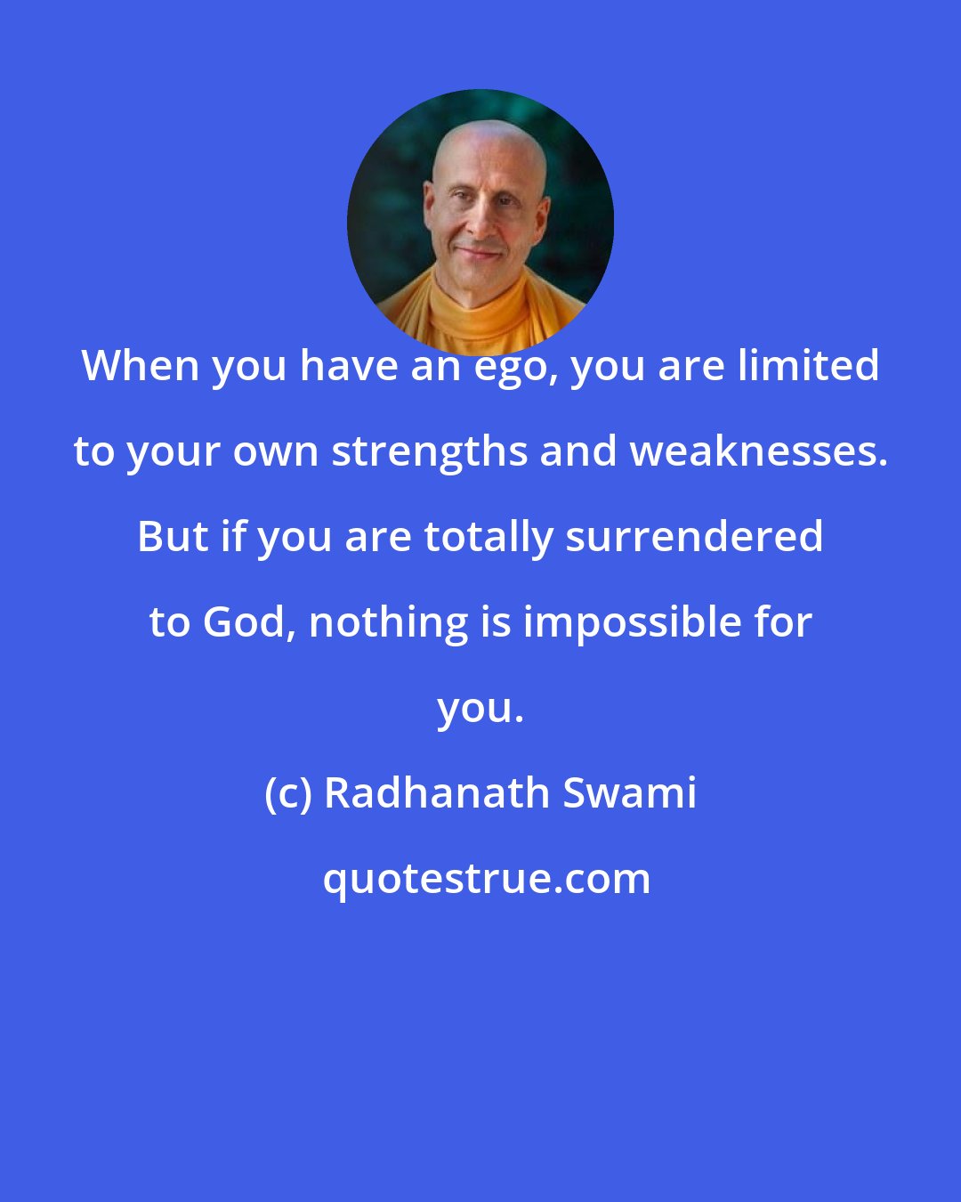 Radhanath Swami: When you have an ego, you are limited to your own strengths and weaknesses. But if you are totally surrendered to God, nothing is impossible for you.