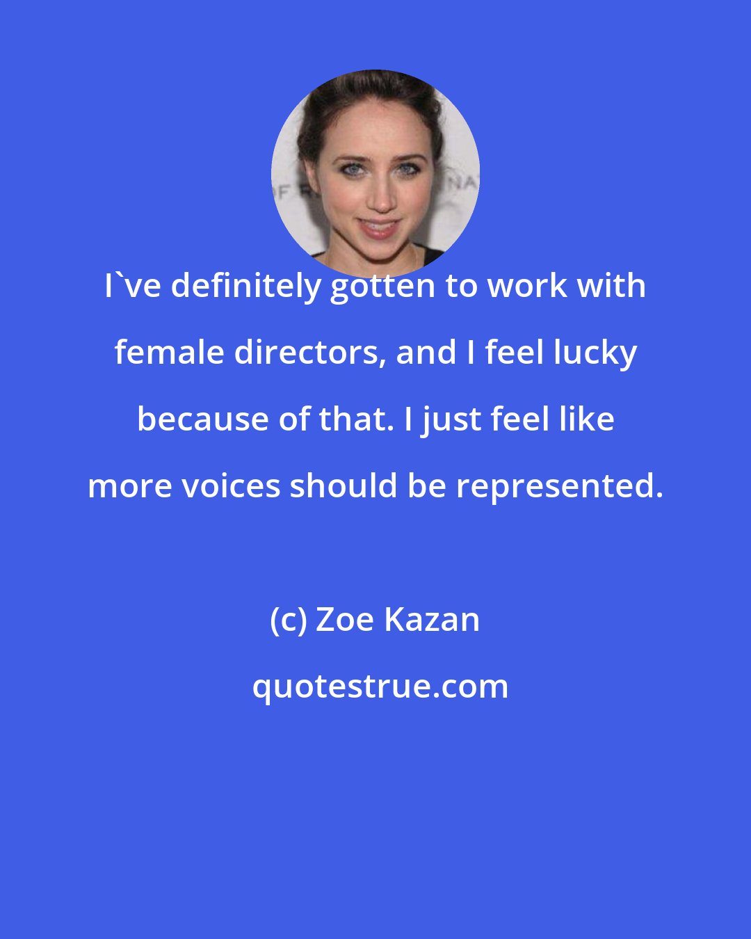 Zoe Kazan: I've definitely gotten to work with female directors, and I feel lucky because of that. I just feel like more voices should be represented.