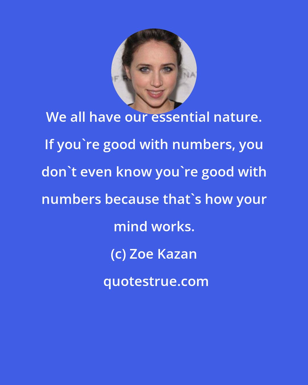 Zoe Kazan: We all have our essential nature. If you're good with numbers, you don't even know you're good with numbers because that's how your mind works.