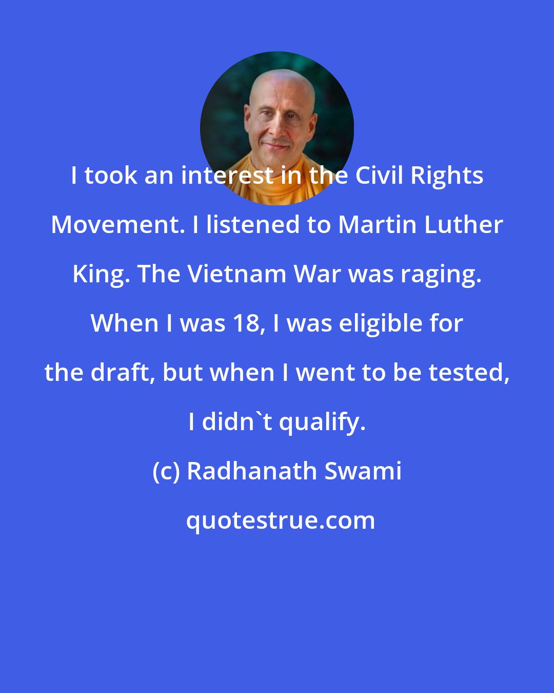 Radhanath Swami: I took an interest in the Civil Rights Movement. I listened to Martin Luther King. The Vietnam War was raging. When I was 18, I was eligible for the draft, but when I went to be tested, I didn't qualify.