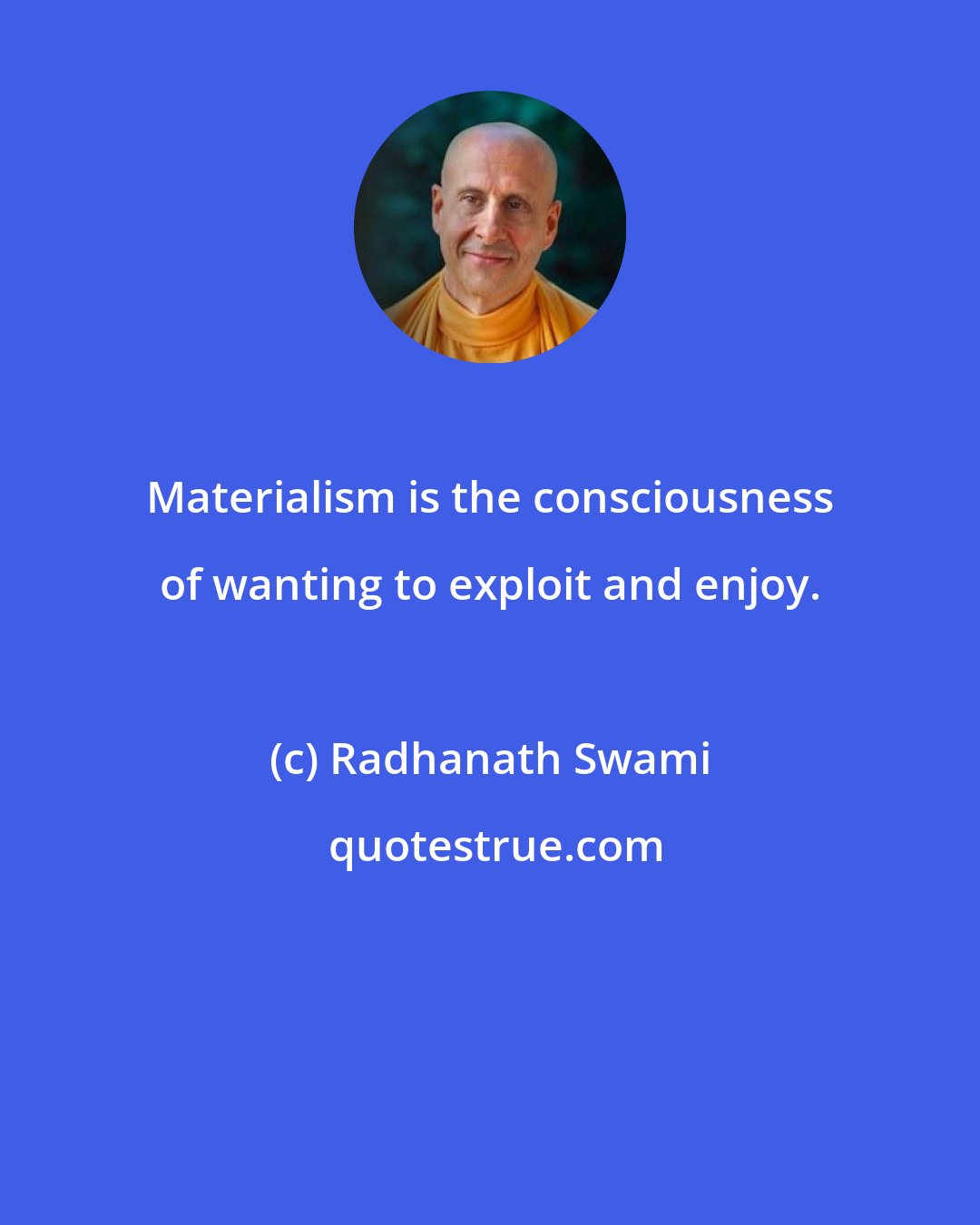 Radhanath Swami: Materialism is the consciousness of wanting to exploit and enjoy.