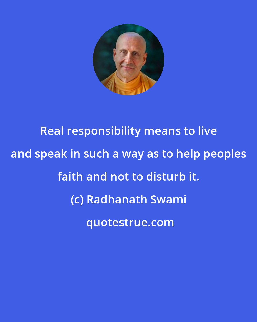 Radhanath Swami: Real responsibility means to live and speak in such a way as to help peoples faith and not to disturb it.