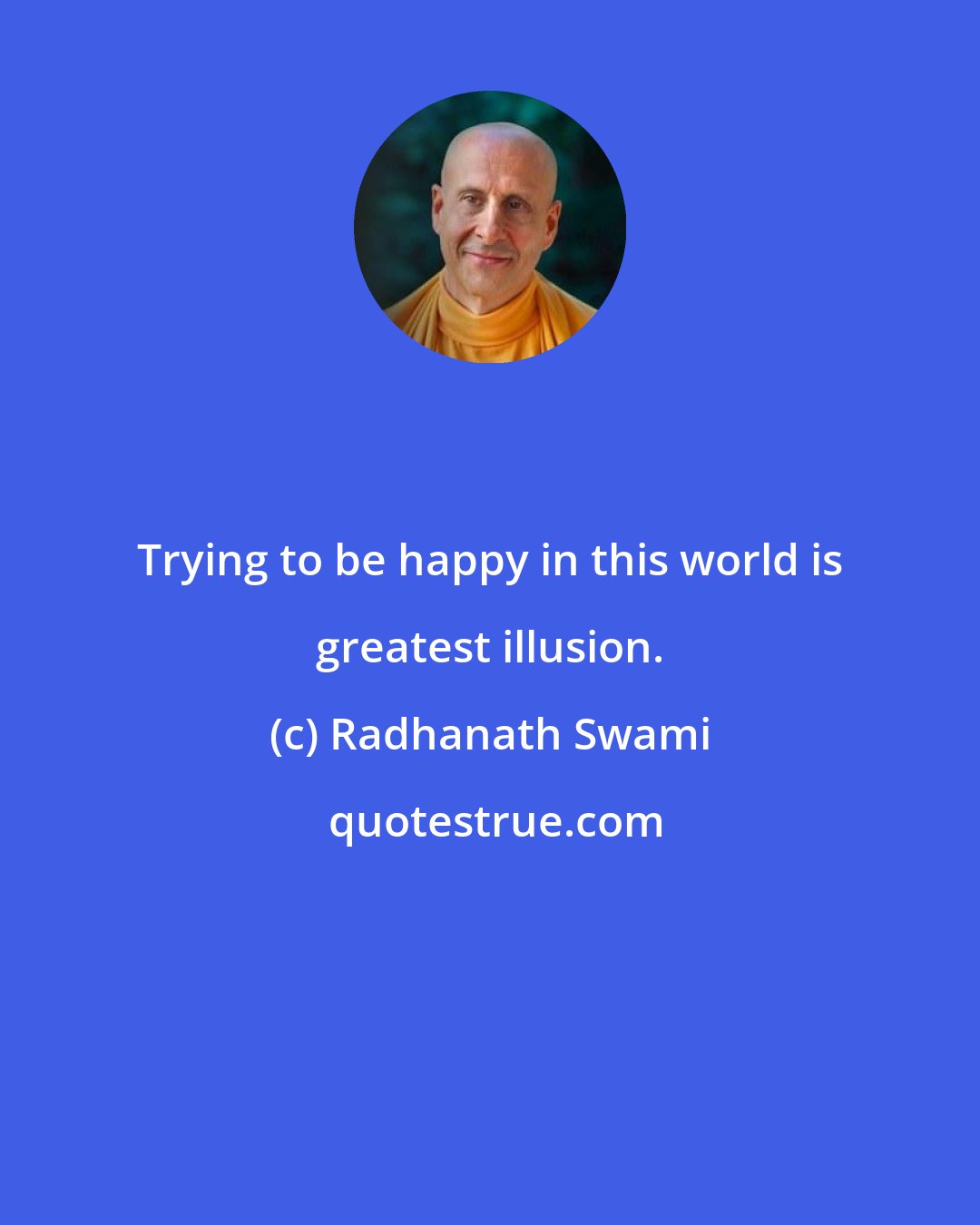 Radhanath Swami: Trying to be happy in this world is greatest illusion.