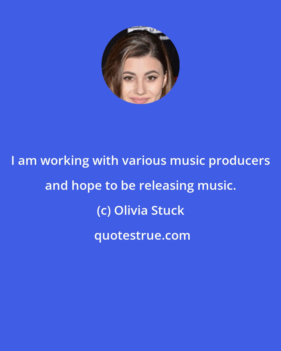 Olivia Stuck: I am working with various music producers and hope to be releasing music.
