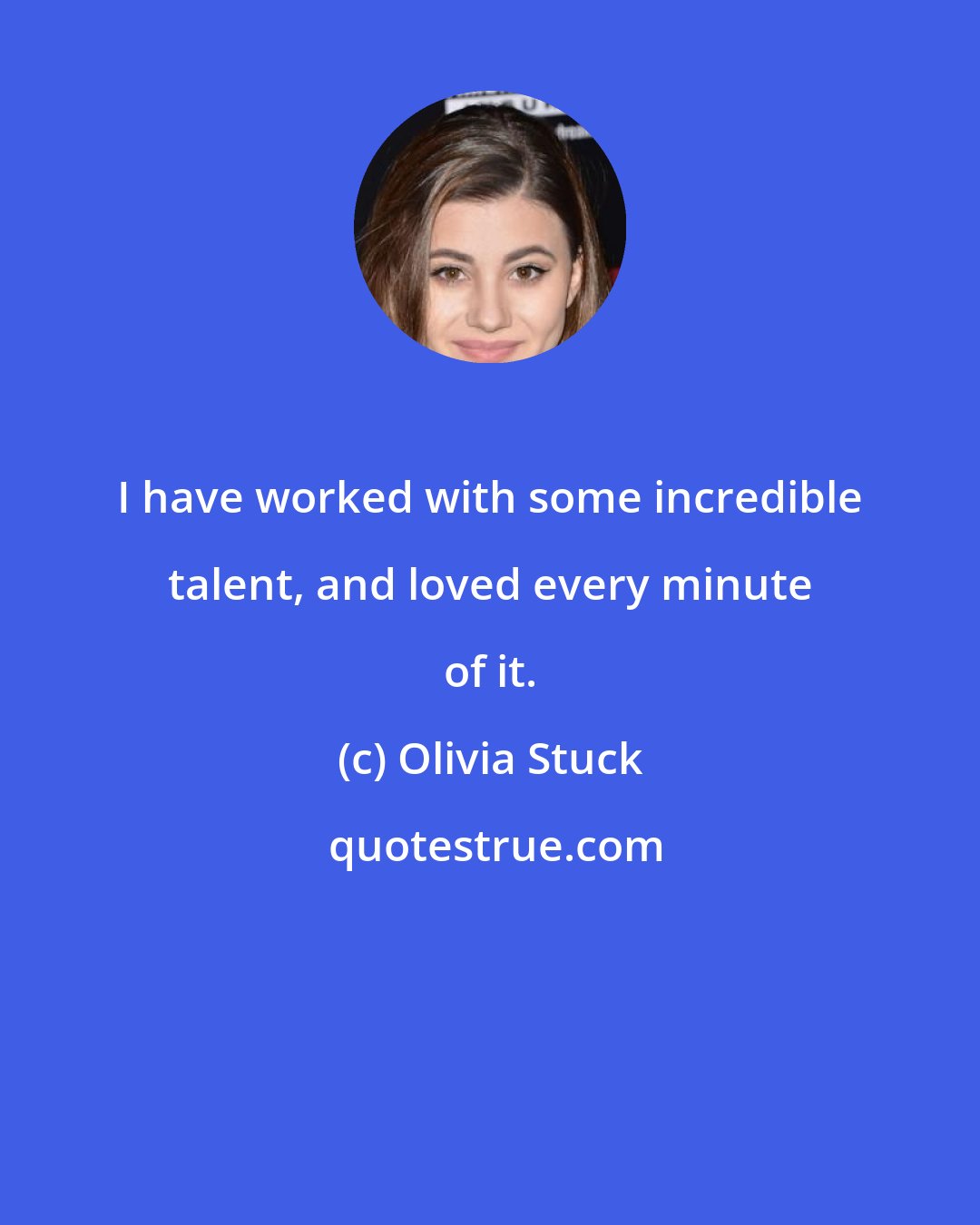 Olivia Stuck: I have worked with some incredible talent, and loved every minute of it.