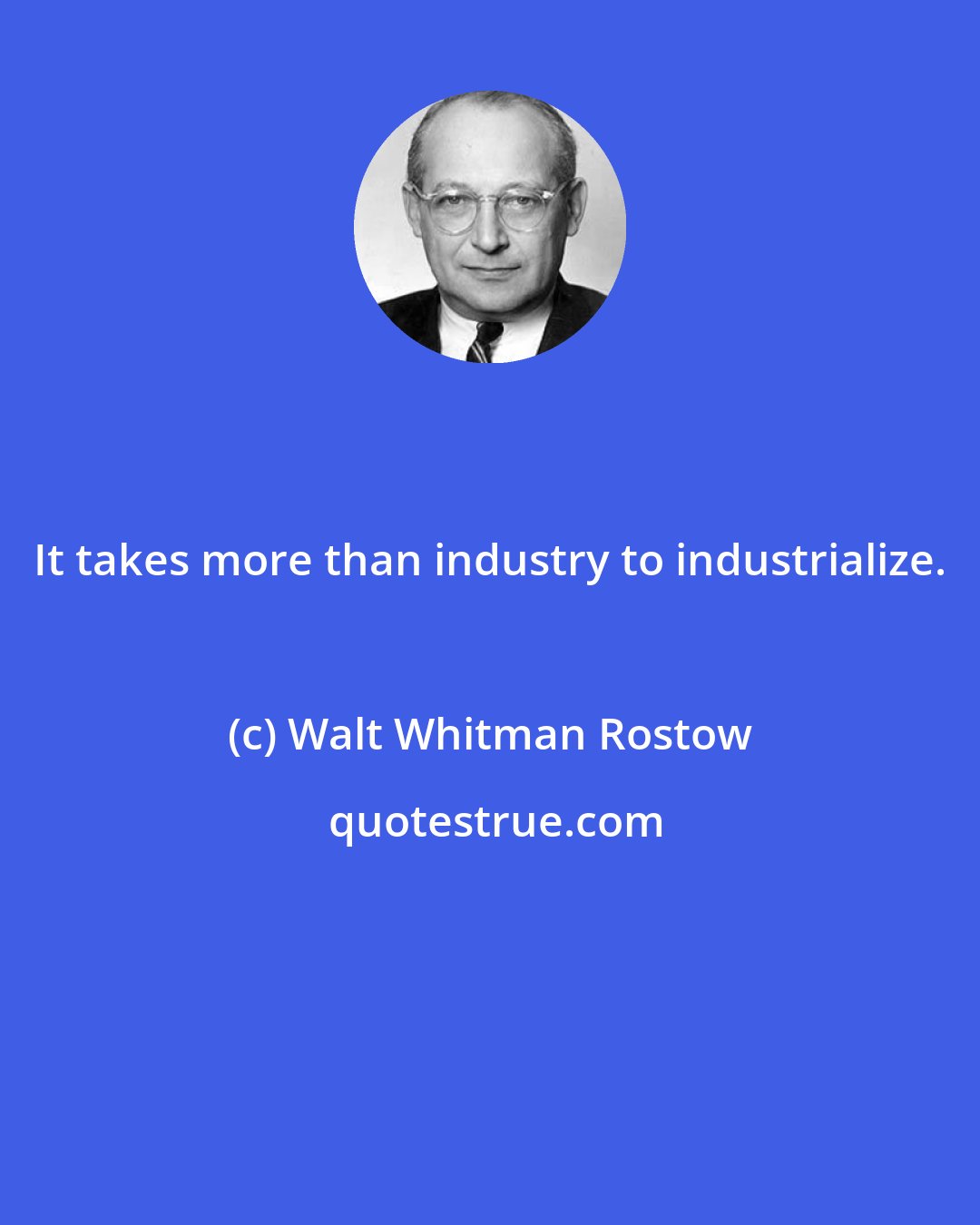 Walt Whitman Rostow: It takes more than industry to industrialize.