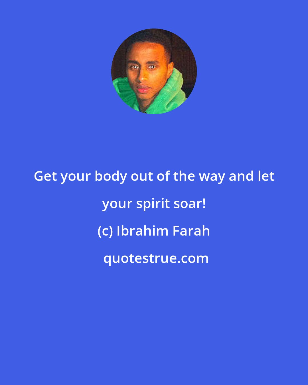 Ibrahim Farah: Get your body out of the way and let your spirit soar!