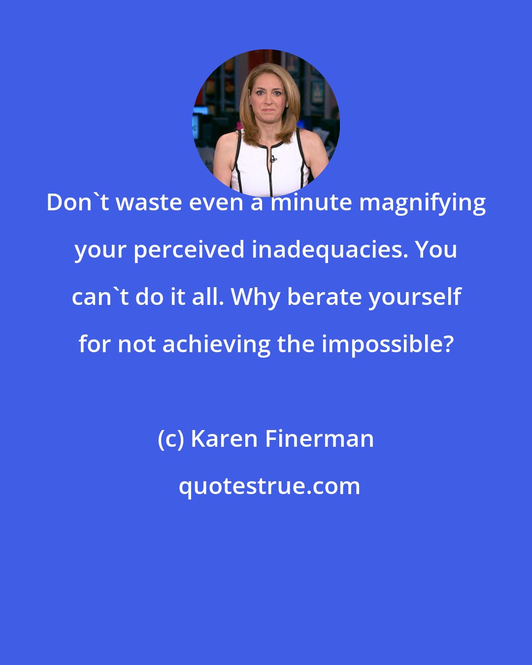Karen Finerman: Don't waste even a minute magnifying your perceived inadequacies. You can't do it all. Why berate yourself for not achieving the impossible?