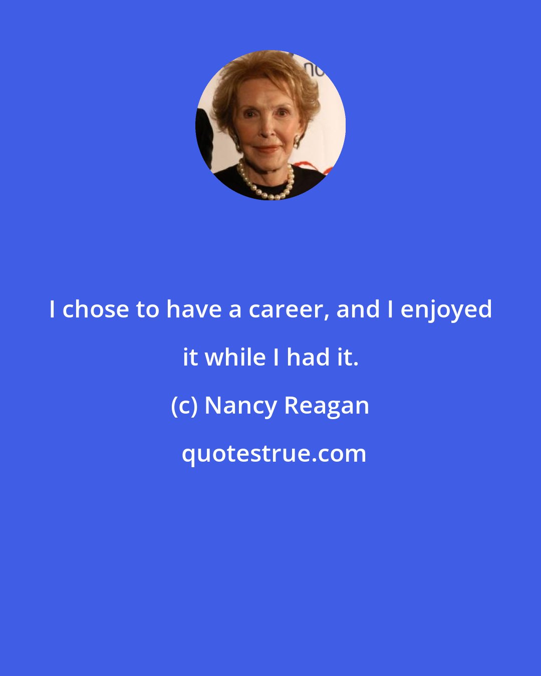 Nancy Reagan: I chose to have a career, and I enjoyed it while I had it.