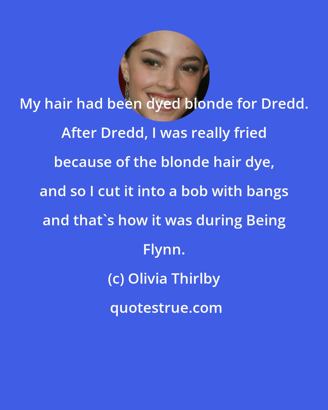 Olivia Thirlby: My hair had been dyed blonde for Dredd. After Dredd, I was really fried because of the blonde hair dye, and so I cut it into a bob with bangs and that's how it was during Being Flynn.