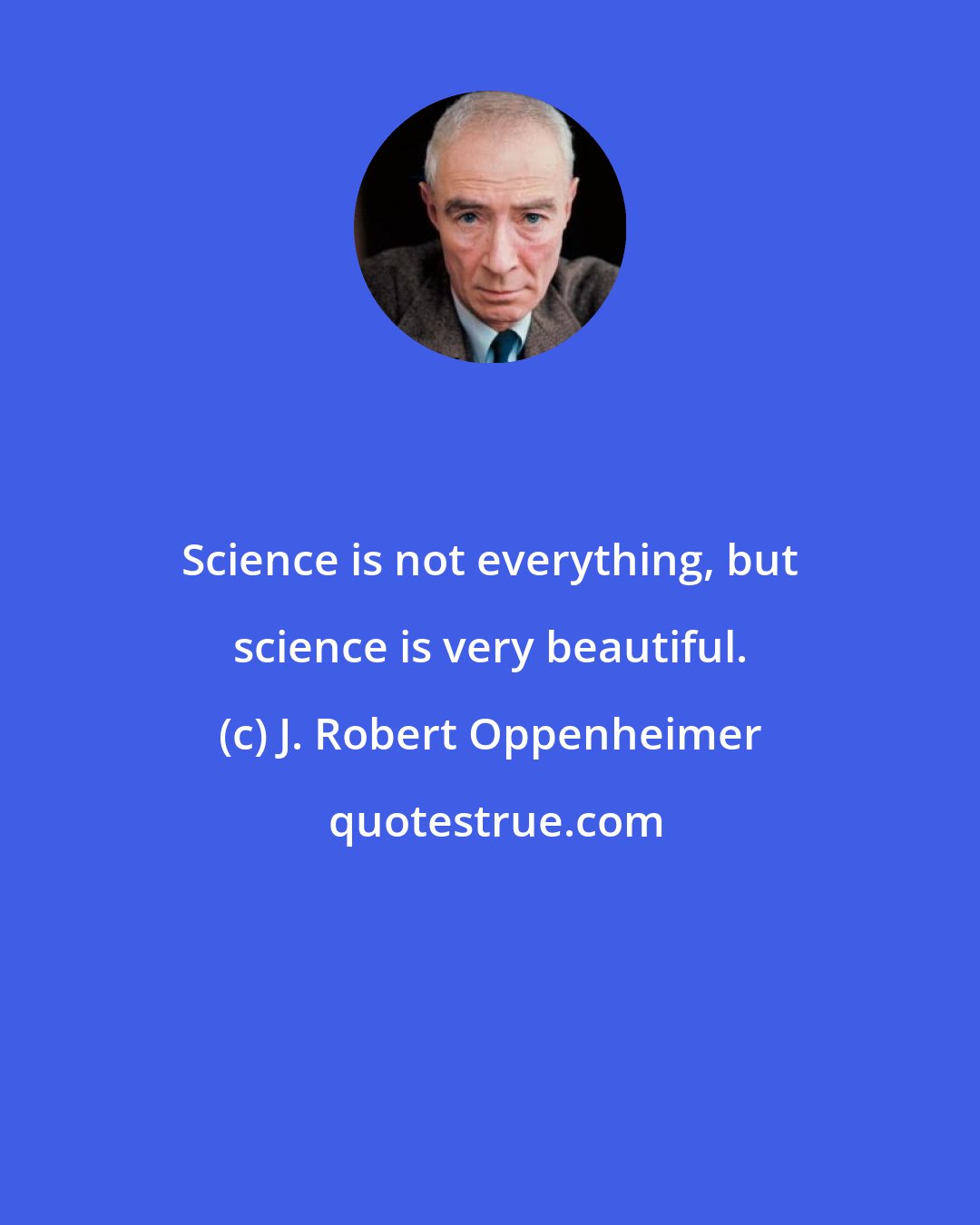 J. Robert Oppenheimer: Science is not everything, but science is very beautiful.