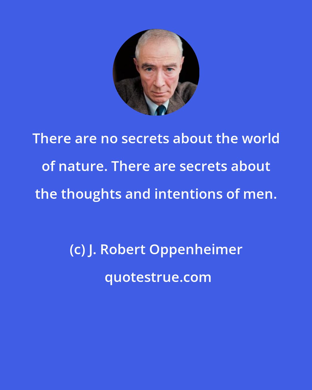 J. Robert Oppenheimer: There are no secrets about the world of nature. There are secrets about the thoughts and intentions of men.