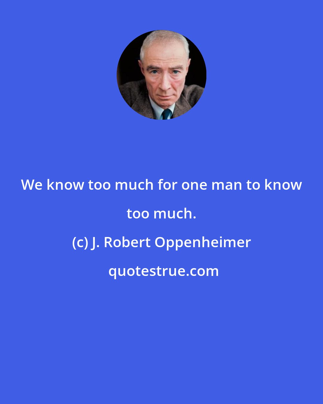 J. Robert Oppenheimer: We know too much for one man to know too much.