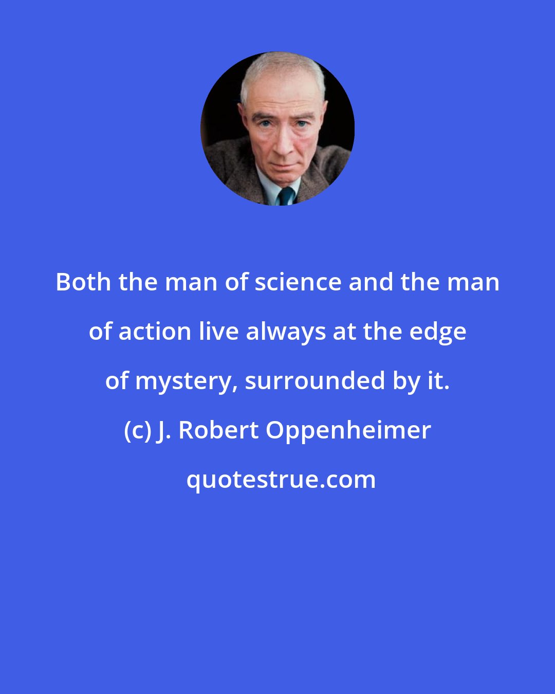 J. Robert Oppenheimer: Both the man of science and the man of action live always at the edge of mystery, surrounded by it.