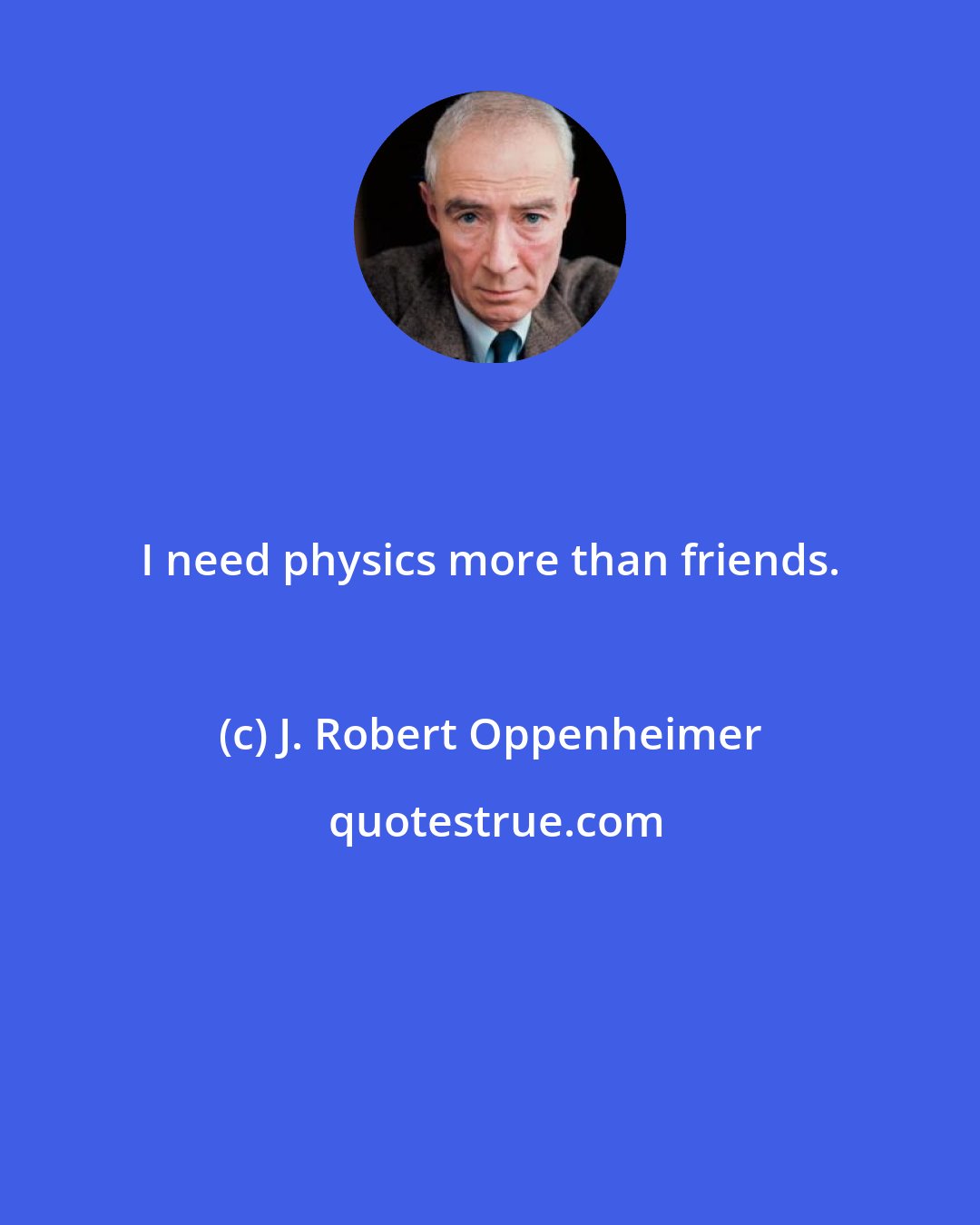 J. Robert Oppenheimer: I need physics more than friends.