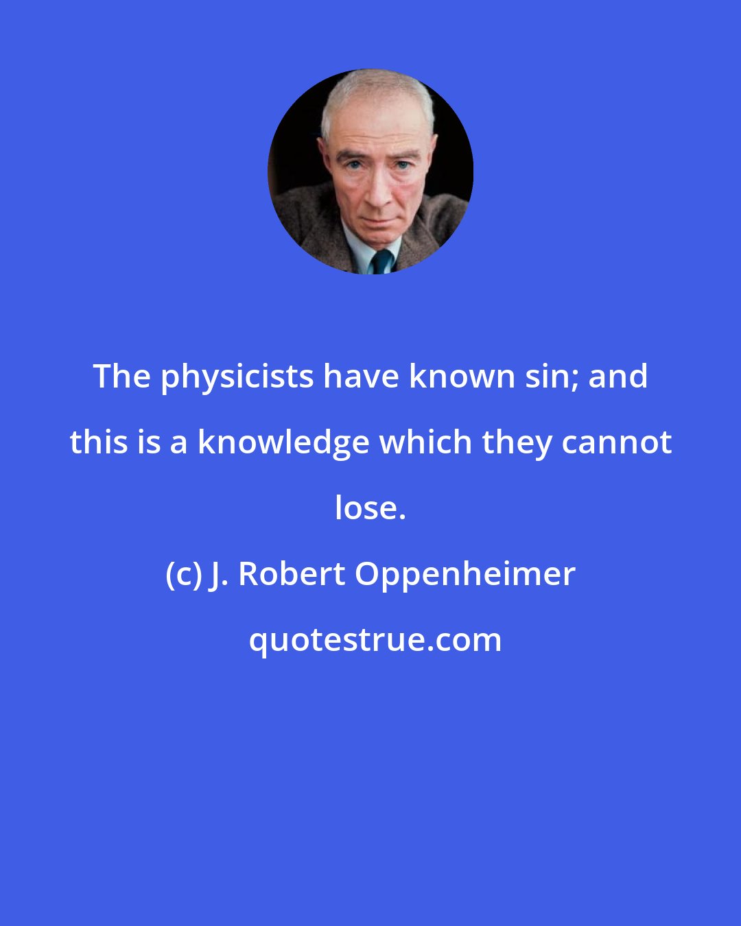 J. Robert Oppenheimer: The physicists have known sin; and this is a knowledge which they cannot lose.