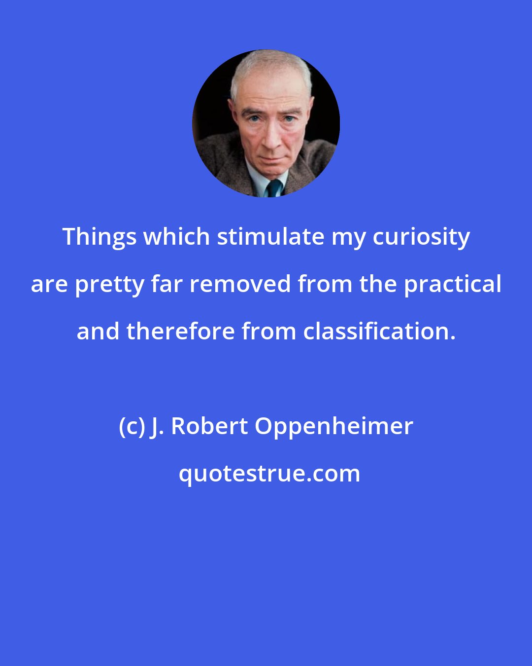 J. Robert Oppenheimer: Things which stimulate my curiosity are pretty far removed from the practical and therefore from classification.