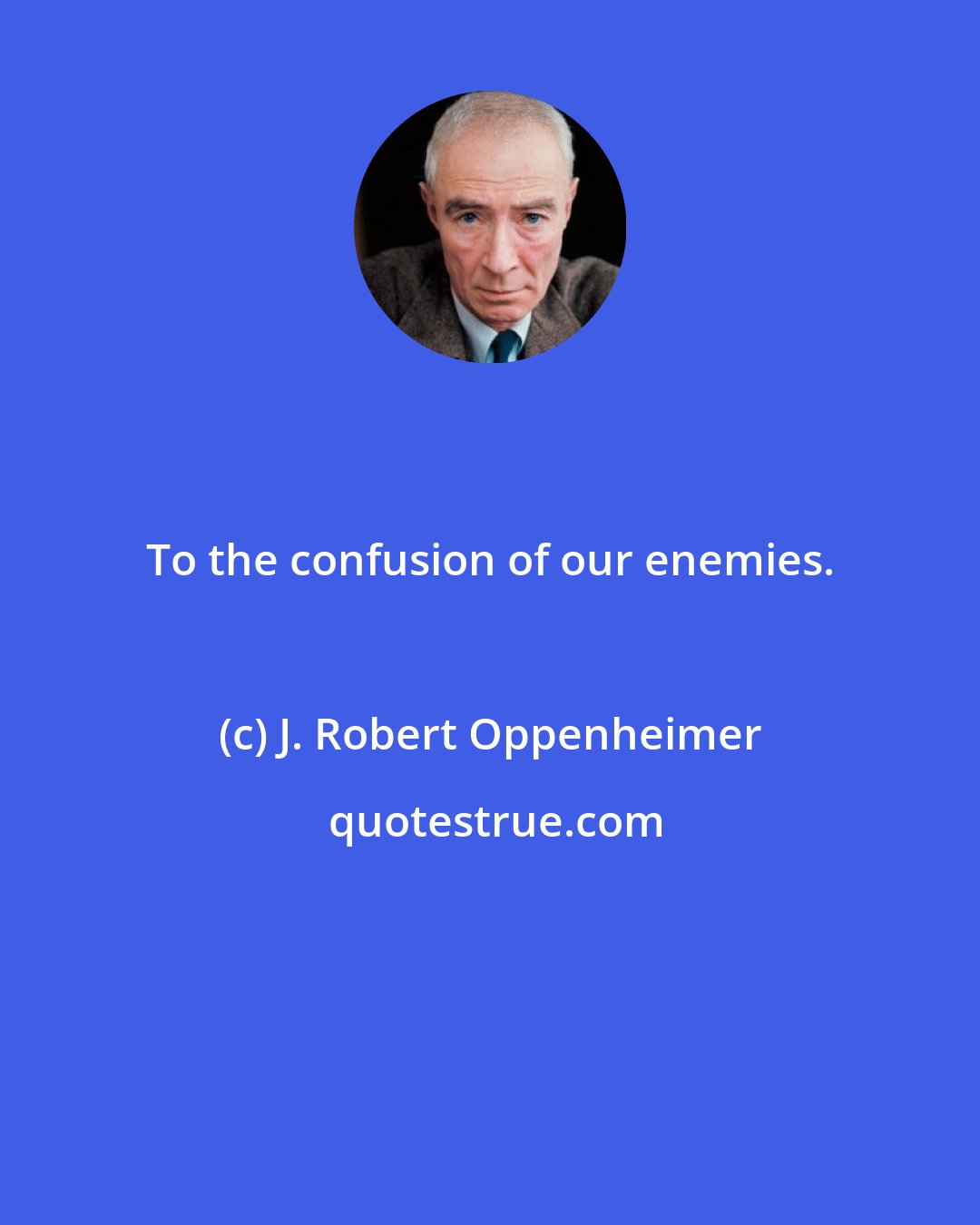 J. Robert Oppenheimer: To the confusion of our enemies.