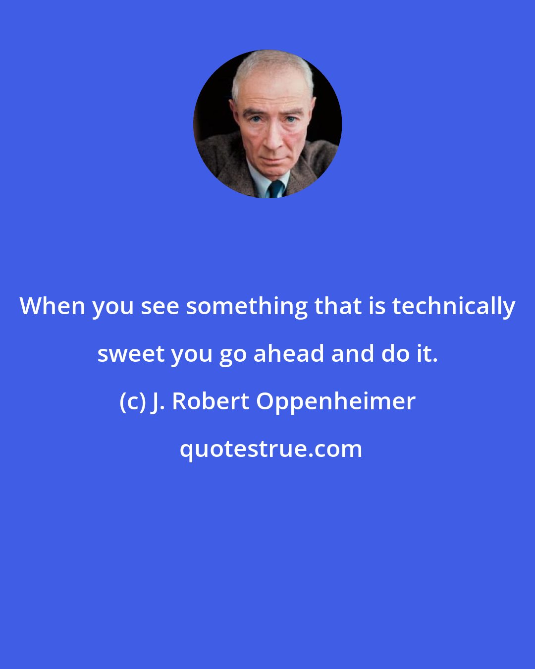 J. Robert Oppenheimer: When you see something that is technically sweet you go ahead and do it.