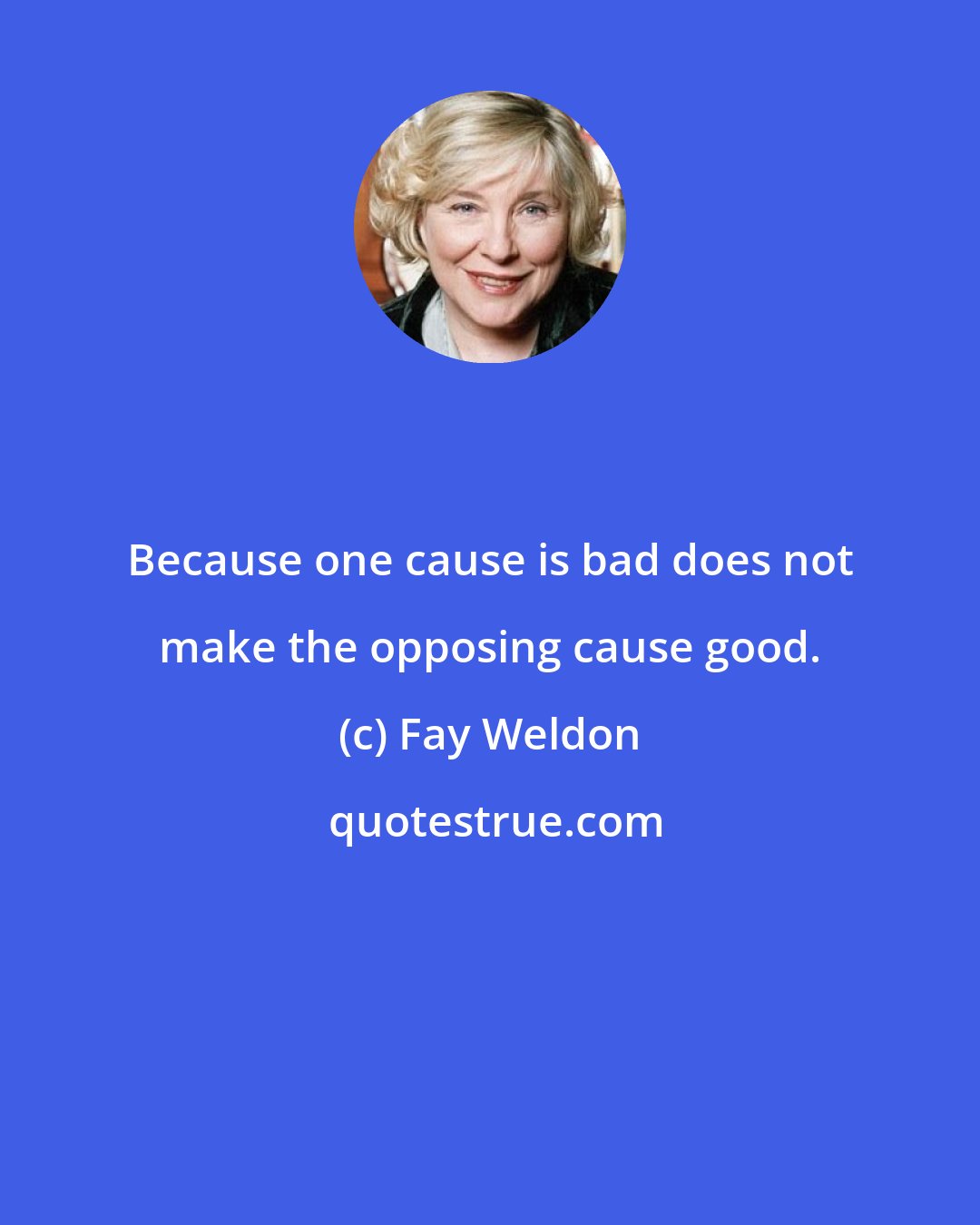 Fay Weldon: Because one cause is bad does not make the opposing cause good.