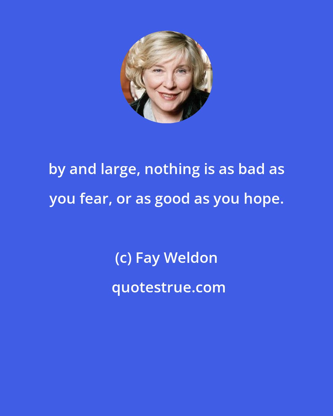 Fay Weldon: by and large, nothing is as bad as you fear, or as good as you hope.