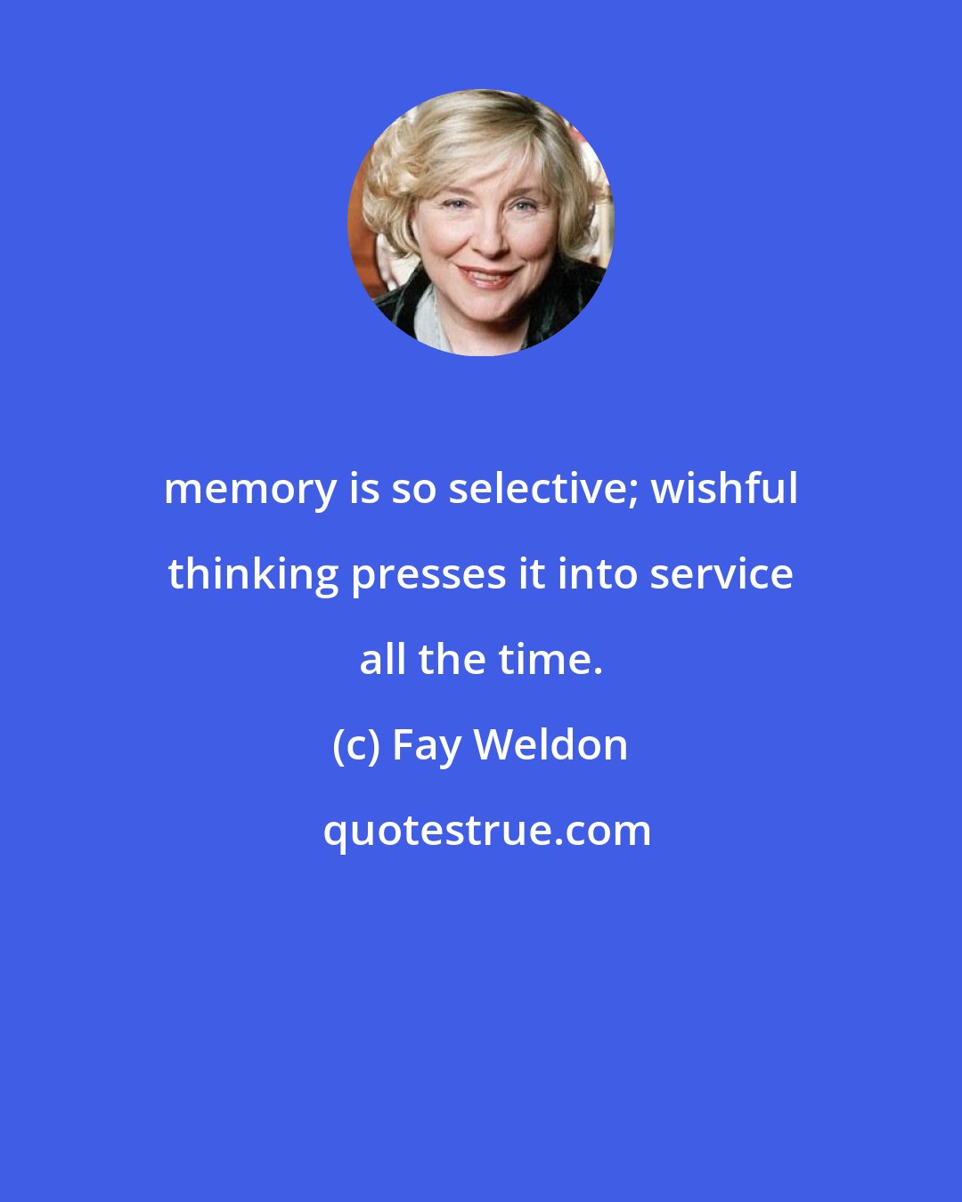 Fay Weldon: memory is so selective; wishful thinking presses it into service all the time.