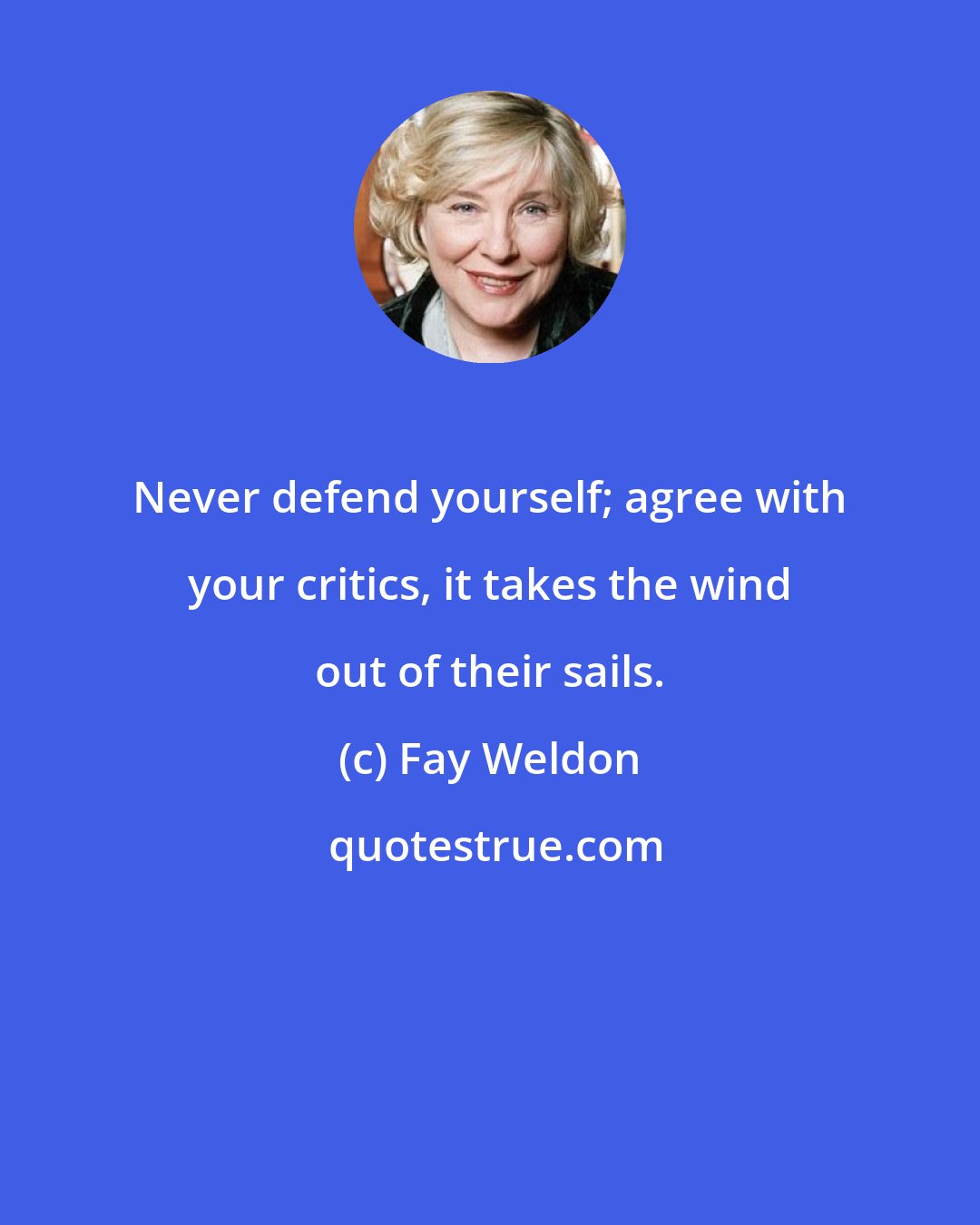 Fay Weldon: Never defend yourself; agree with your critics, it takes the wind out of their sails.