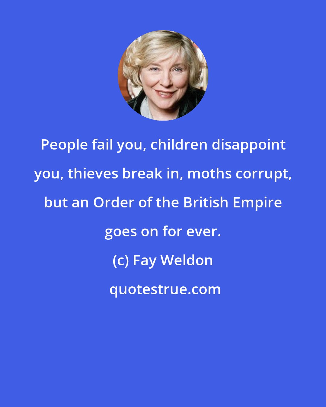 Fay Weldon: People fail you, children disappoint you, thieves break in, moths corrupt, but an Order of the British Empire goes on for ever.