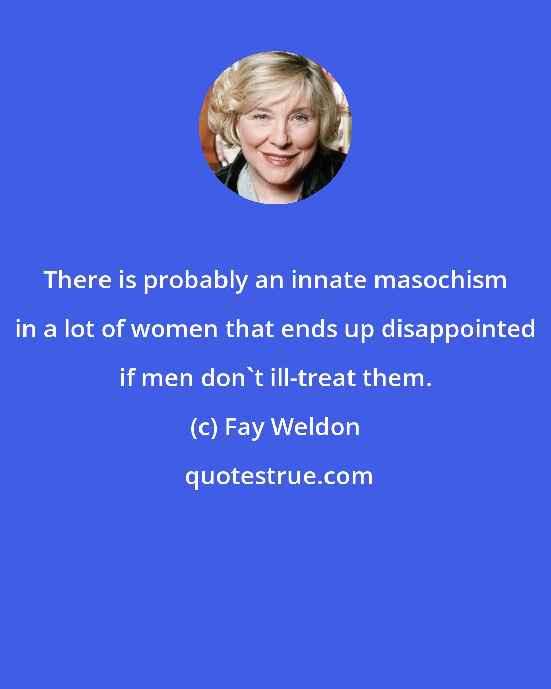 Fay Weldon: There is probably an innate masochism in a lot of women that ends up disappointed if men don't ill-treat them.