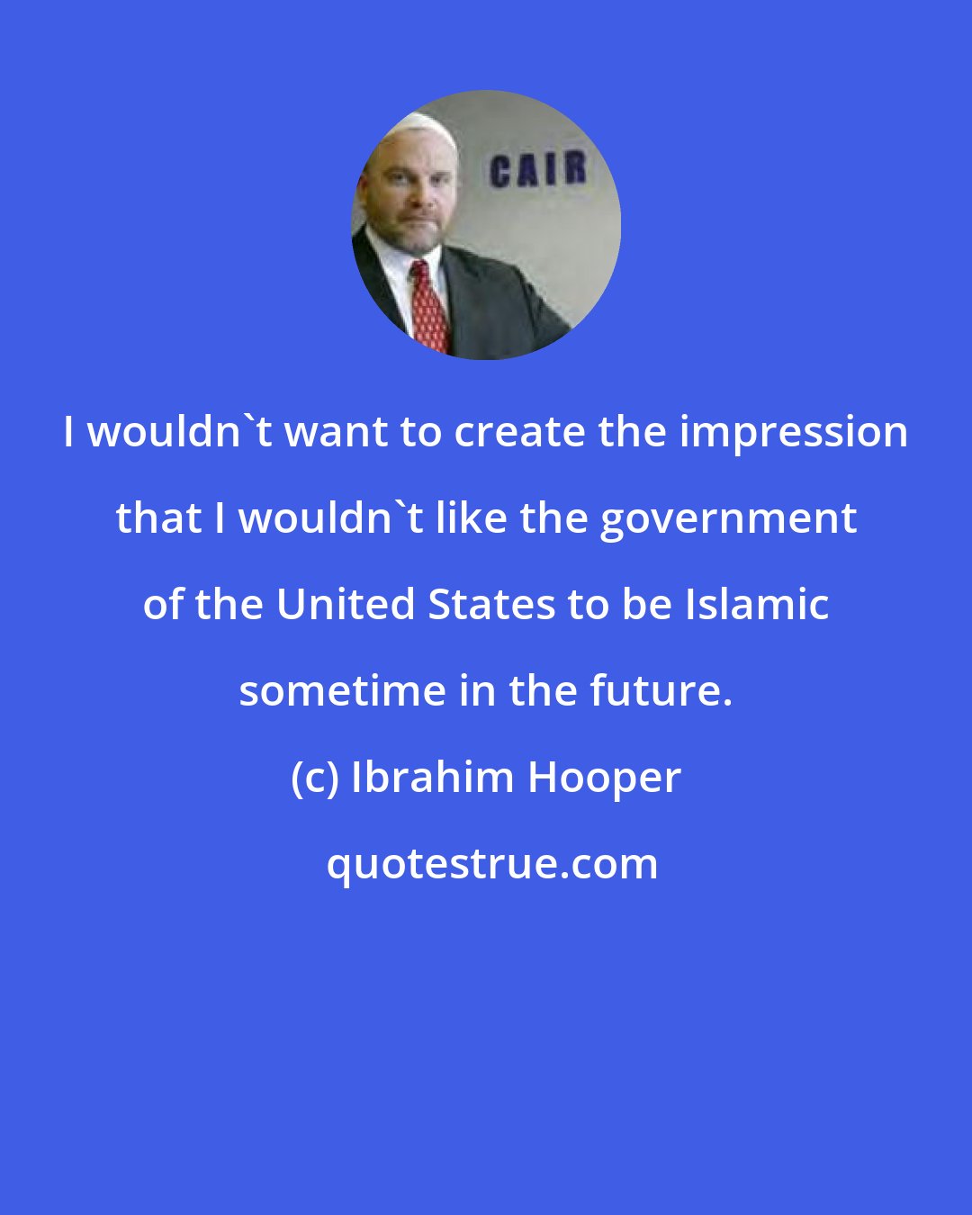 Ibrahim Hooper: I wouldn't want to create the impression that I wouldn't like the government of the United States to be Islamic sometime in the future.