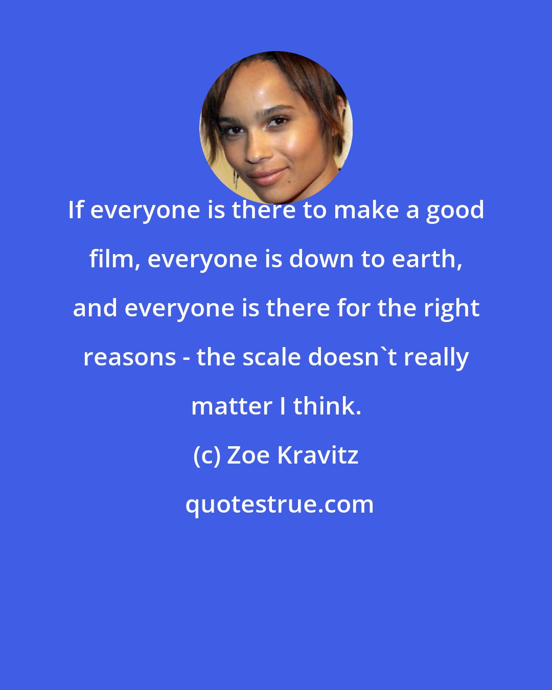 Zoe Kravitz: If everyone is there to make a good film, everyone is down to earth, and everyone is there for the right reasons - the scale doesn't really matter I think.