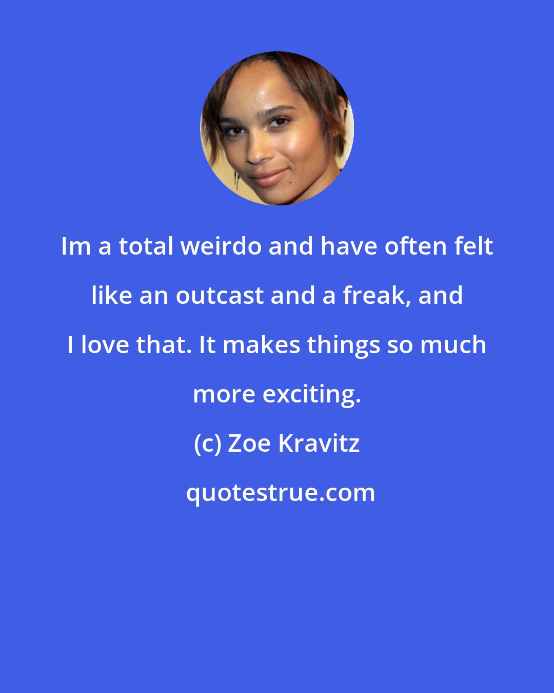 Zoe Kravitz: Im a total weirdo and have often felt like an outcast and a freak, and I love that. It makes things so much more exciting.