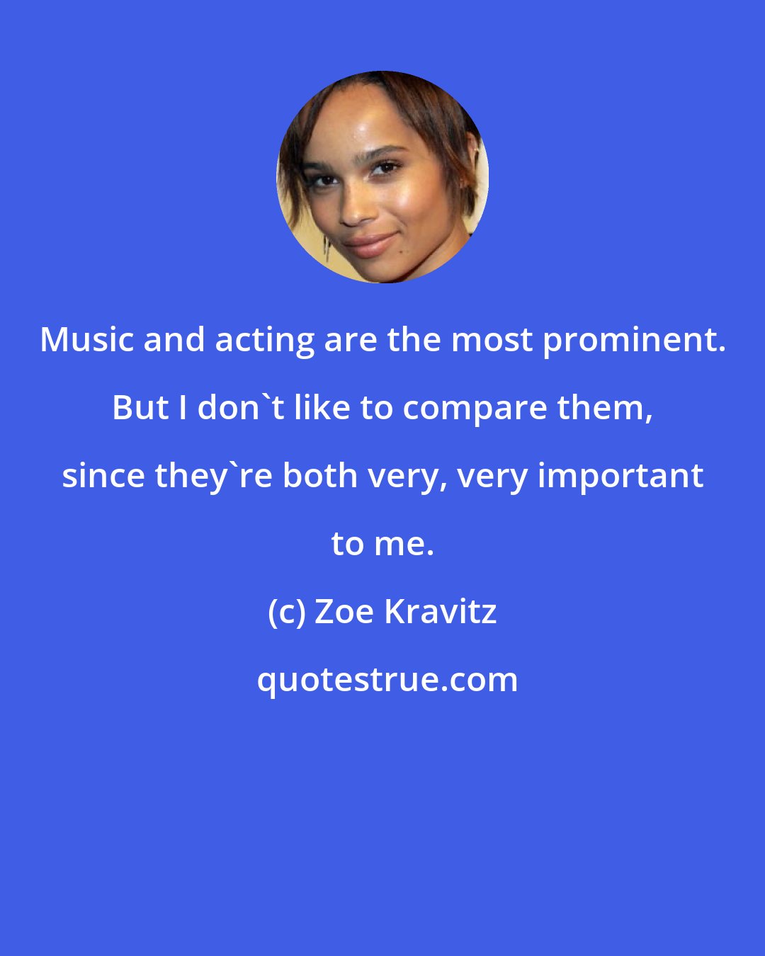 Zoe Kravitz: Music and acting are the most prominent. But I don't like to compare them, since they're both very, very important to me.