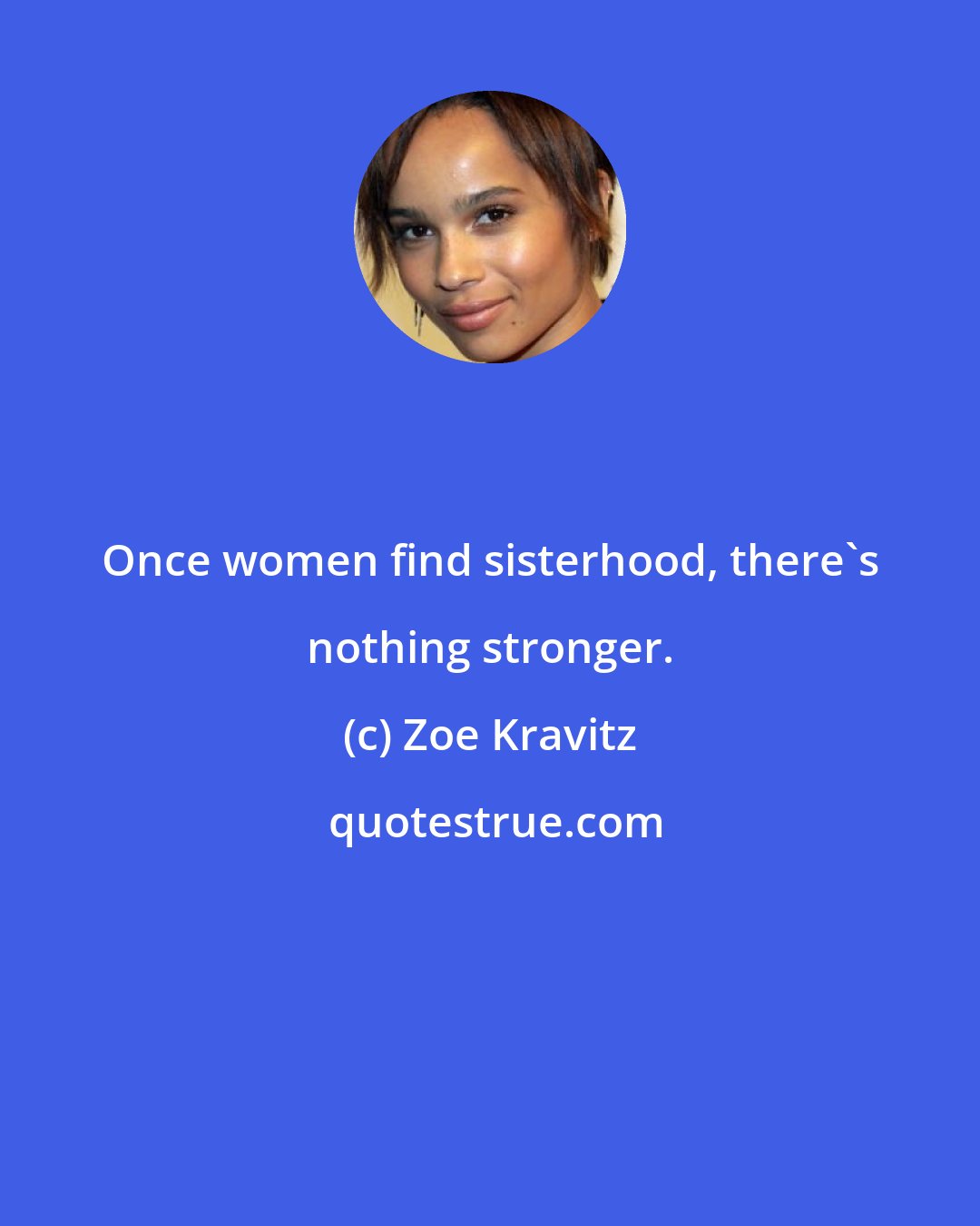 Zoe Kravitz: Once women find sisterhood, there's nothing stronger.