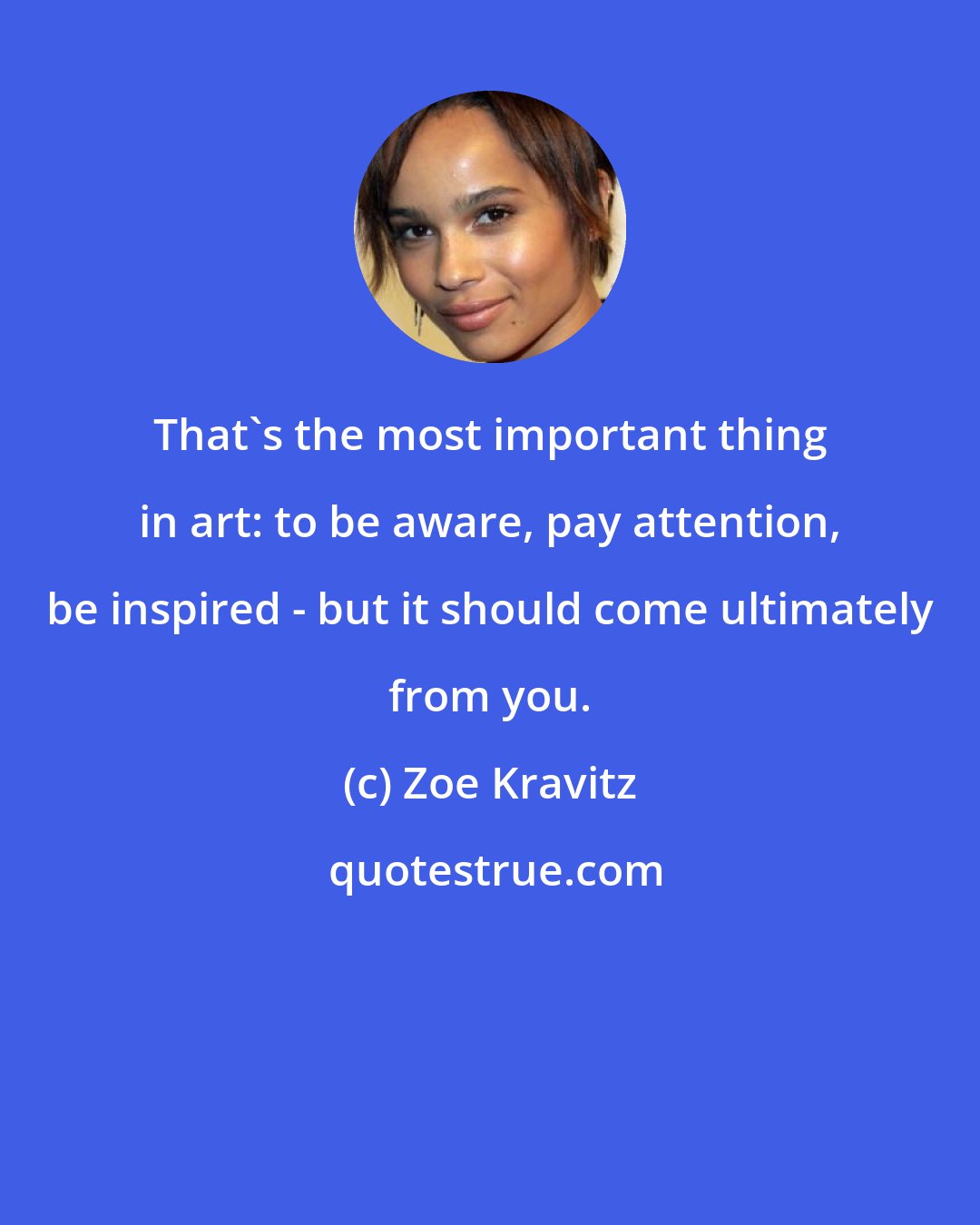 Zoe Kravitz: That's the most important thing in art: to be aware, pay attention, be inspired - but it should come ultimately from you.