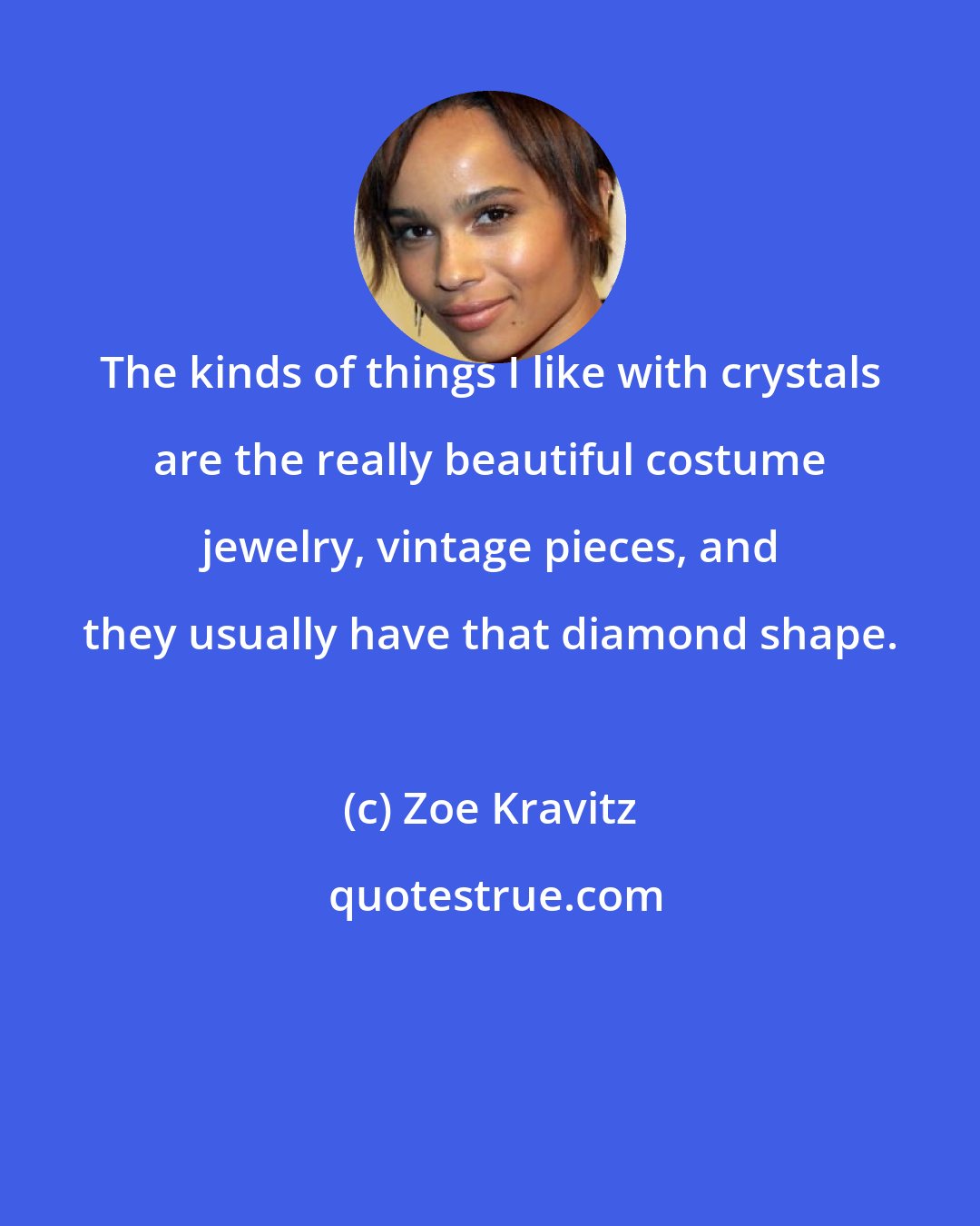 Zoe Kravitz: The kinds of things I like with crystals are the really beautiful costume jewelry, vintage pieces, and they usually have that diamond shape.