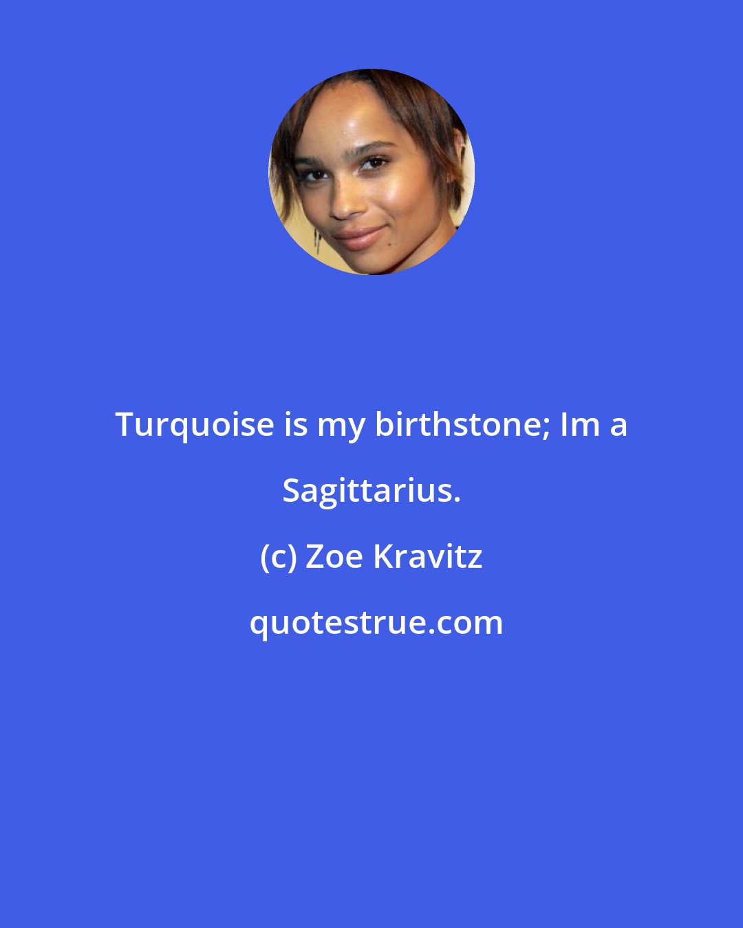 Zoe Kravitz: Turquoise is my birthstone; Im a Sagittarius.