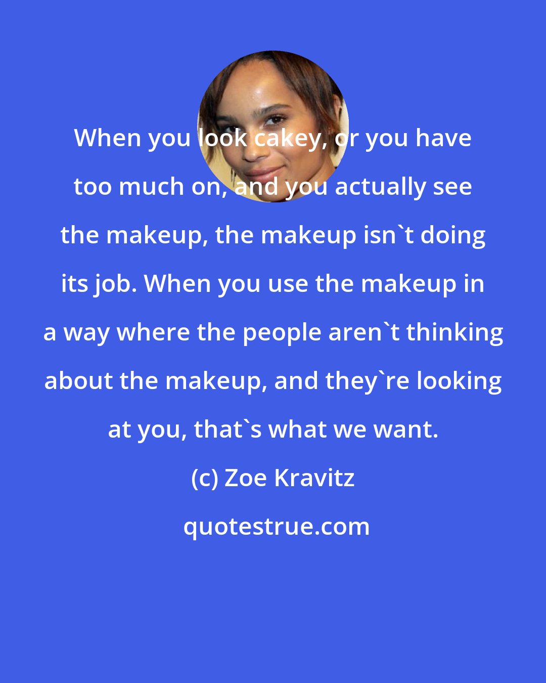 Zoe Kravitz: When you look cakey, or you have too much on, and you actually see the makeup, the makeup isn't doing its job. When you use the makeup in a way where the people aren't thinking about the makeup, and they're looking at you, that's what we want.