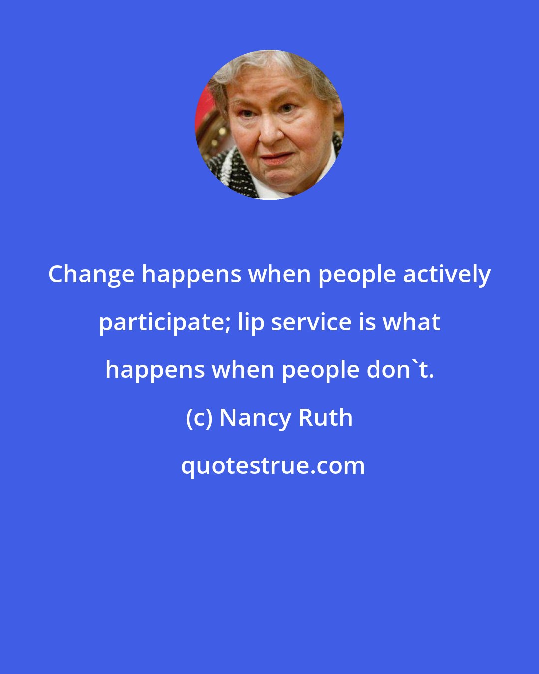 Nancy Ruth: Change happens when people actively participate; lip service is what happens when people don't.