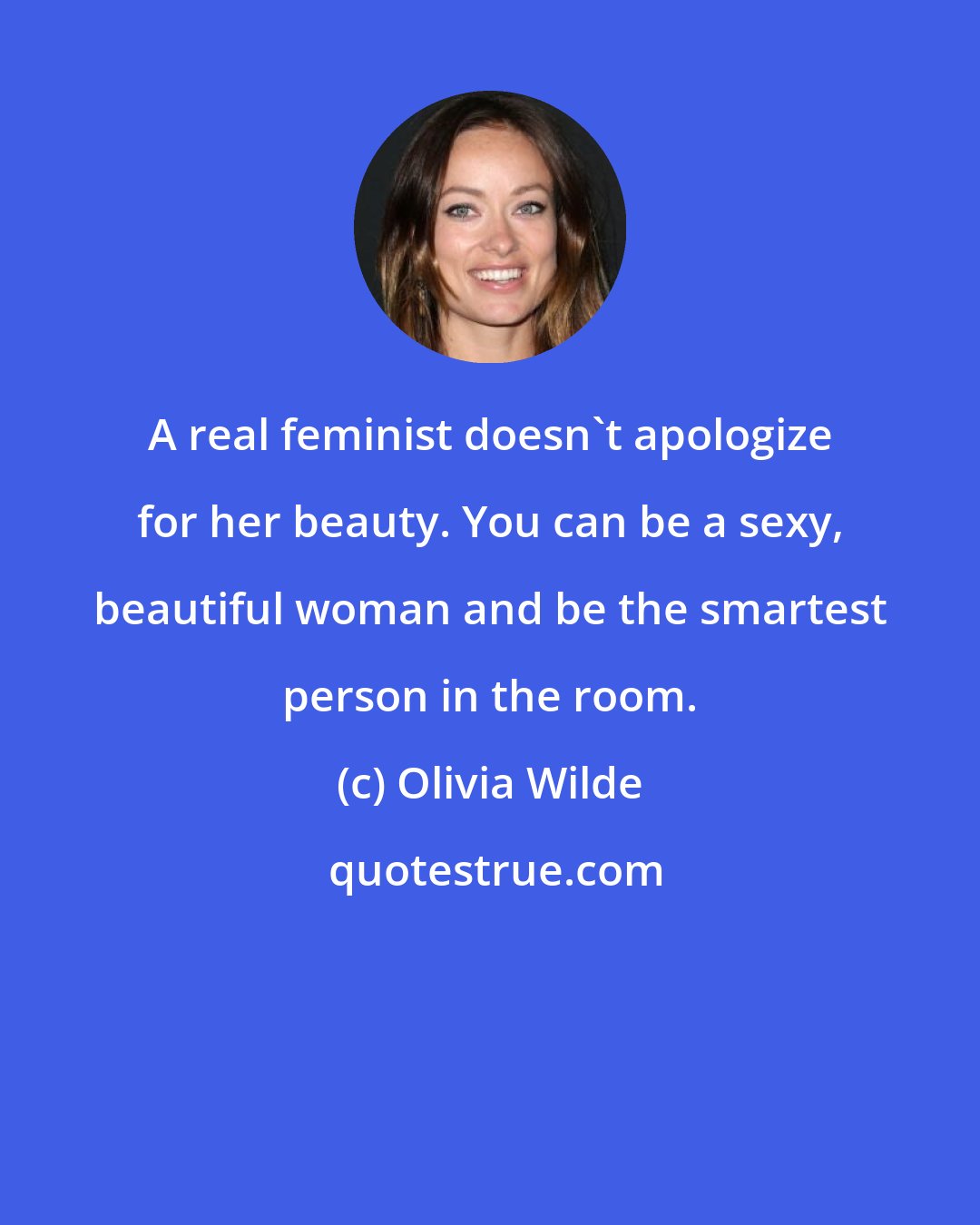 Olivia Wilde: A real feminist doesn't apologize for her beauty. You can be a sexy, beautiful woman and be the smartest person in the room.