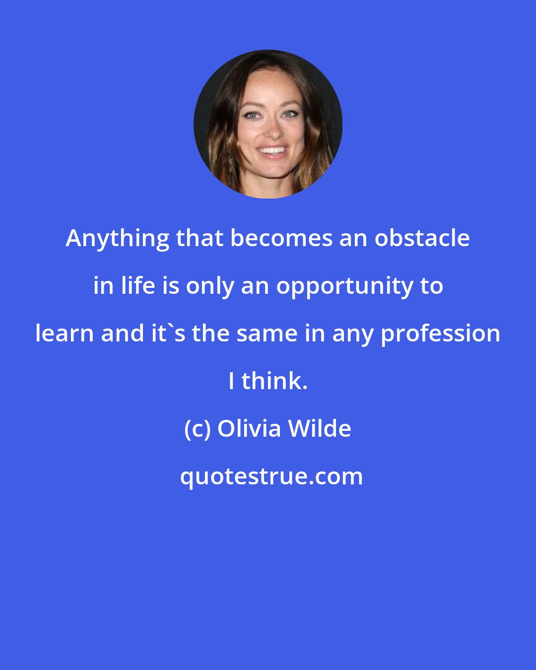 Olivia Wilde: Anything that becomes an obstacle in life is only an opportunity to learn and it's the same in any profession I think.