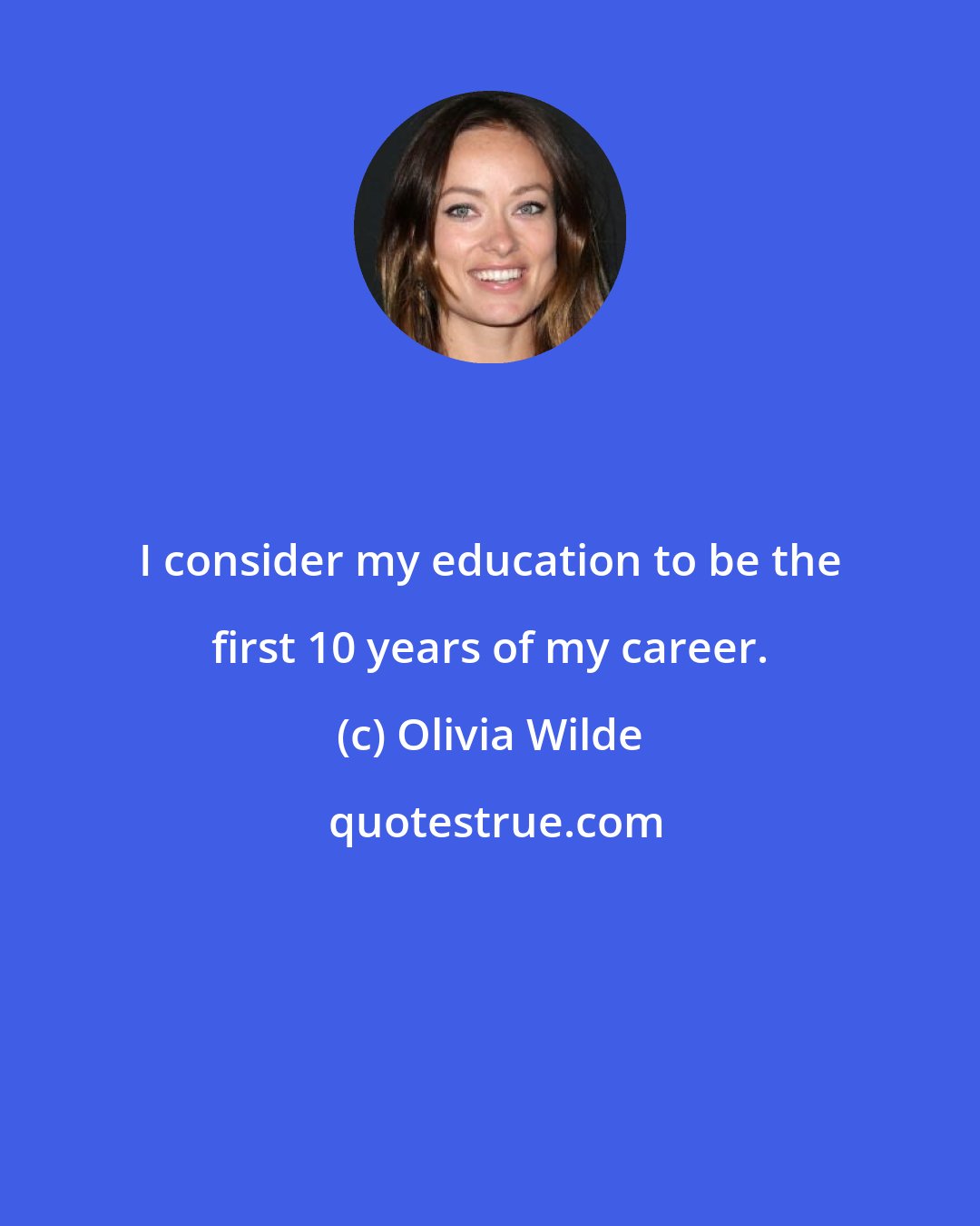 Olivia Wilde: I consider my education to be the first 10 years of my career.