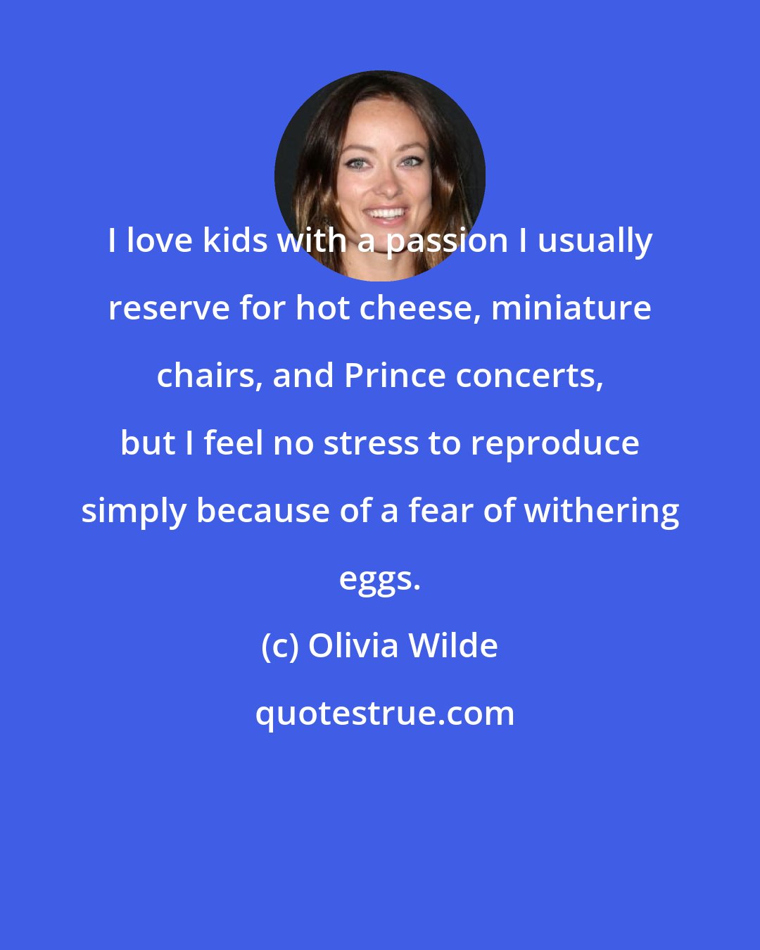 Olivia Wilde: I love kids with a passion I usually reserve for hot cheese, miniature chairs, and Prince concerts, but I feel no stress to reproduce simply because of a fear of withering eggs.