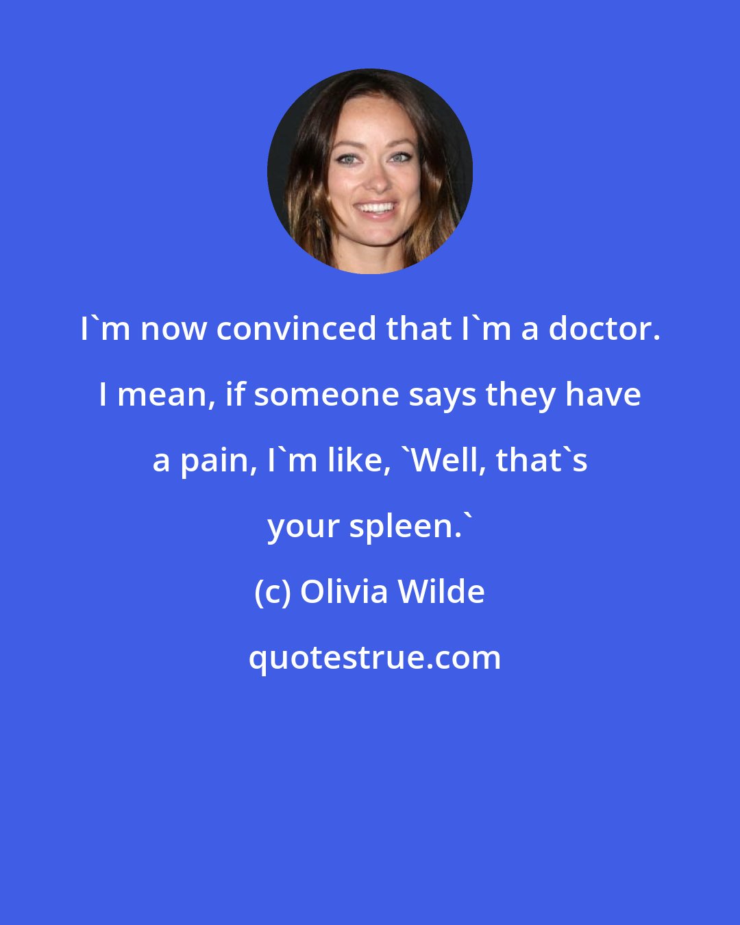 Olivia Wilde: I'm now convinced that I'm a doctor. I mean, if someone says they have a pain, I'm like, 'Well, that's your spleen.'