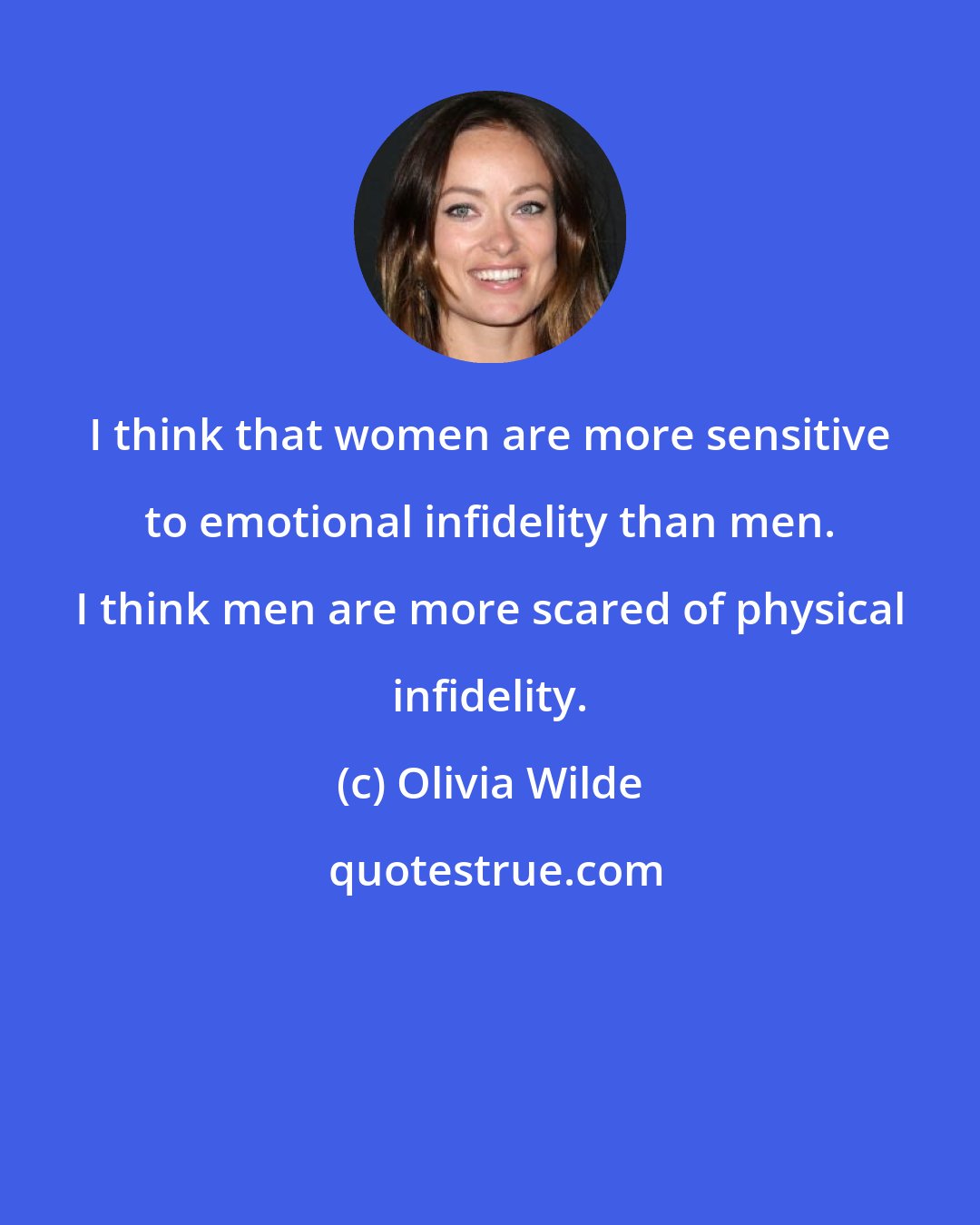 Olivia Wilde: I think that women are more sensitive to emotional infidelity than men. I think men are more scared of physical infidelity.