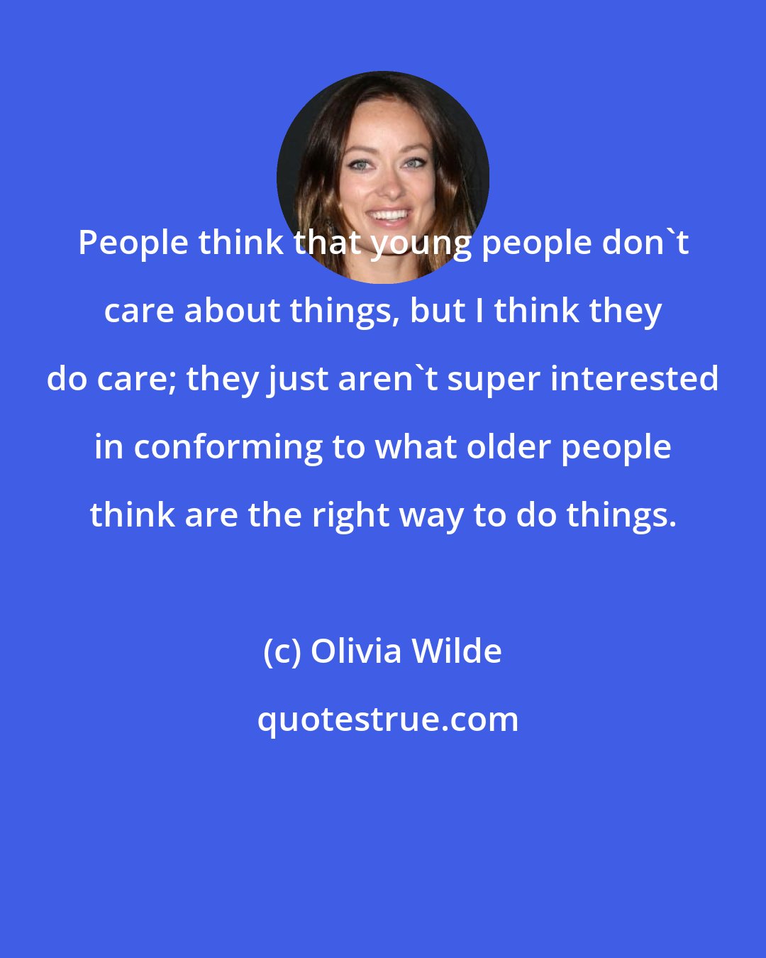 Olivia Wilde: People think that young people don't care about things, but I think they do care; they just aren't super interested in conforming to what older people think are the right way to do things.