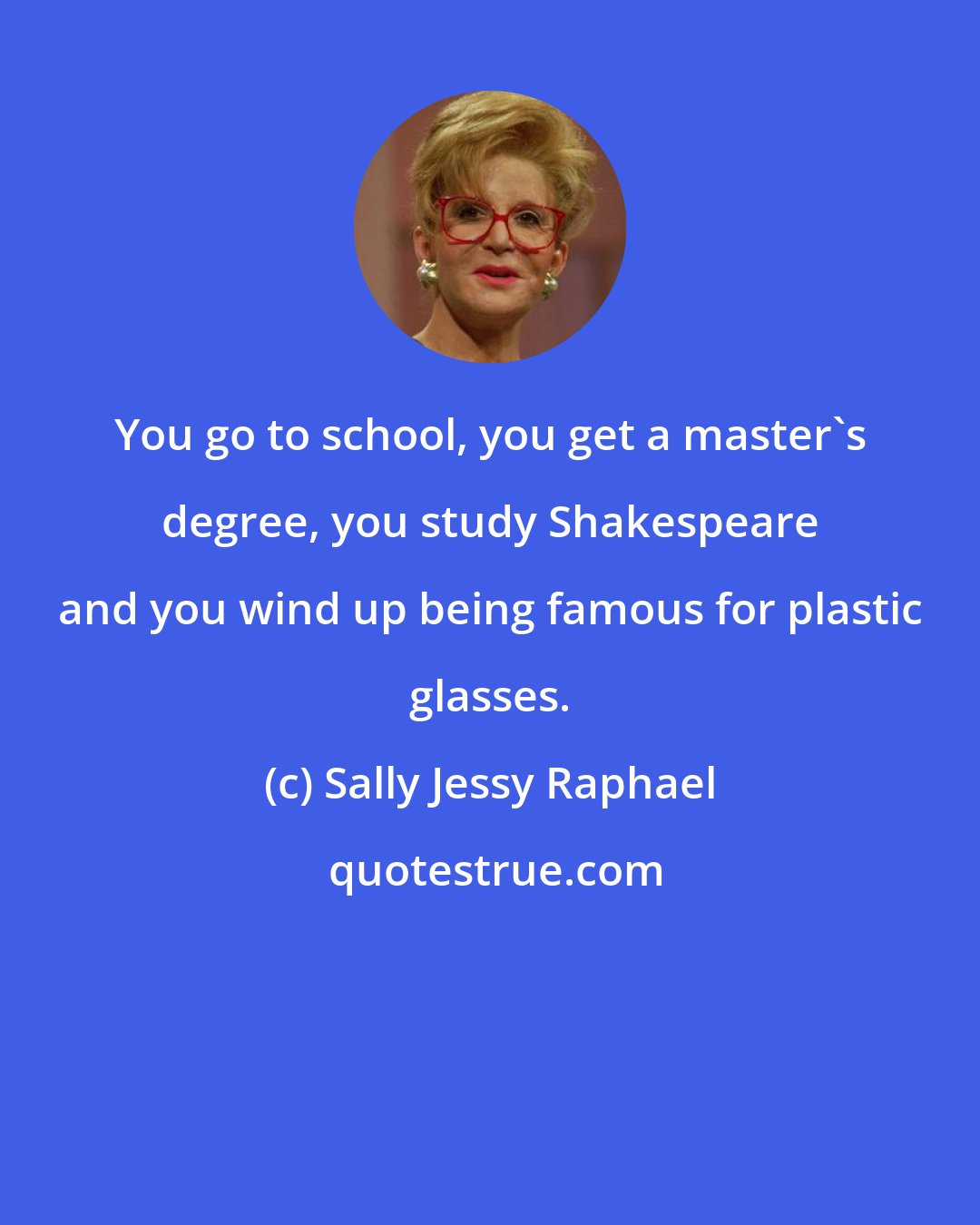 Sally Jessy Raphael: You go to school, you get a master's degree, you study Shakespeare and you wind up being famous for plastic glasses.