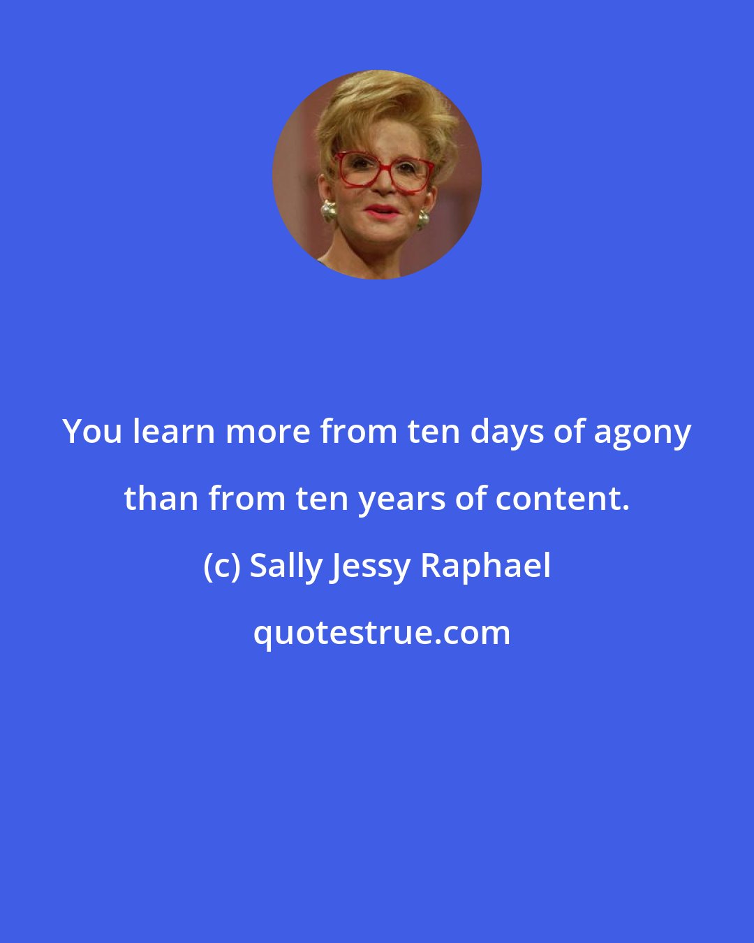 Sally Jessy Raphael: You learn more from ten days of agony than from ten years of content.