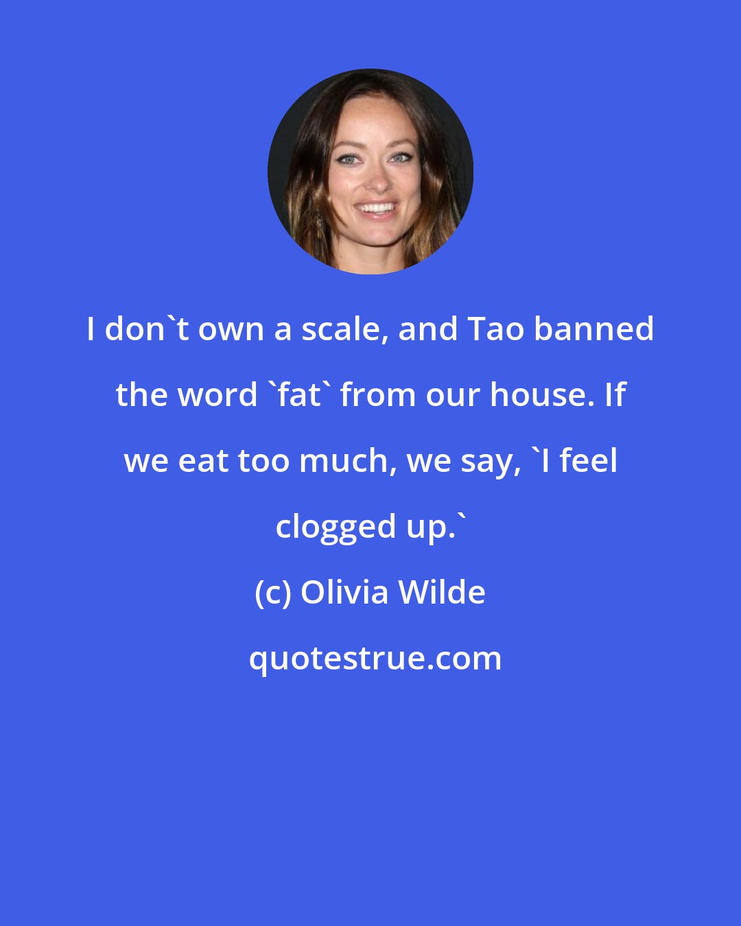 Olivia Wilde: I don't own a scale, and Tao banned the word 'fat' from our house. If we eat too much, we say, 'I feel clogged up.'